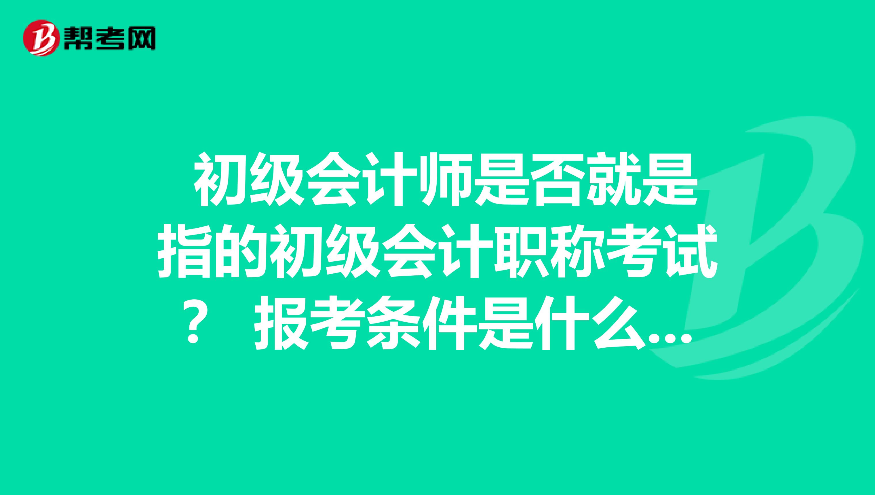 初级会计师是否就是指的初级会计职称考试? 报考条件是什么,谢谢