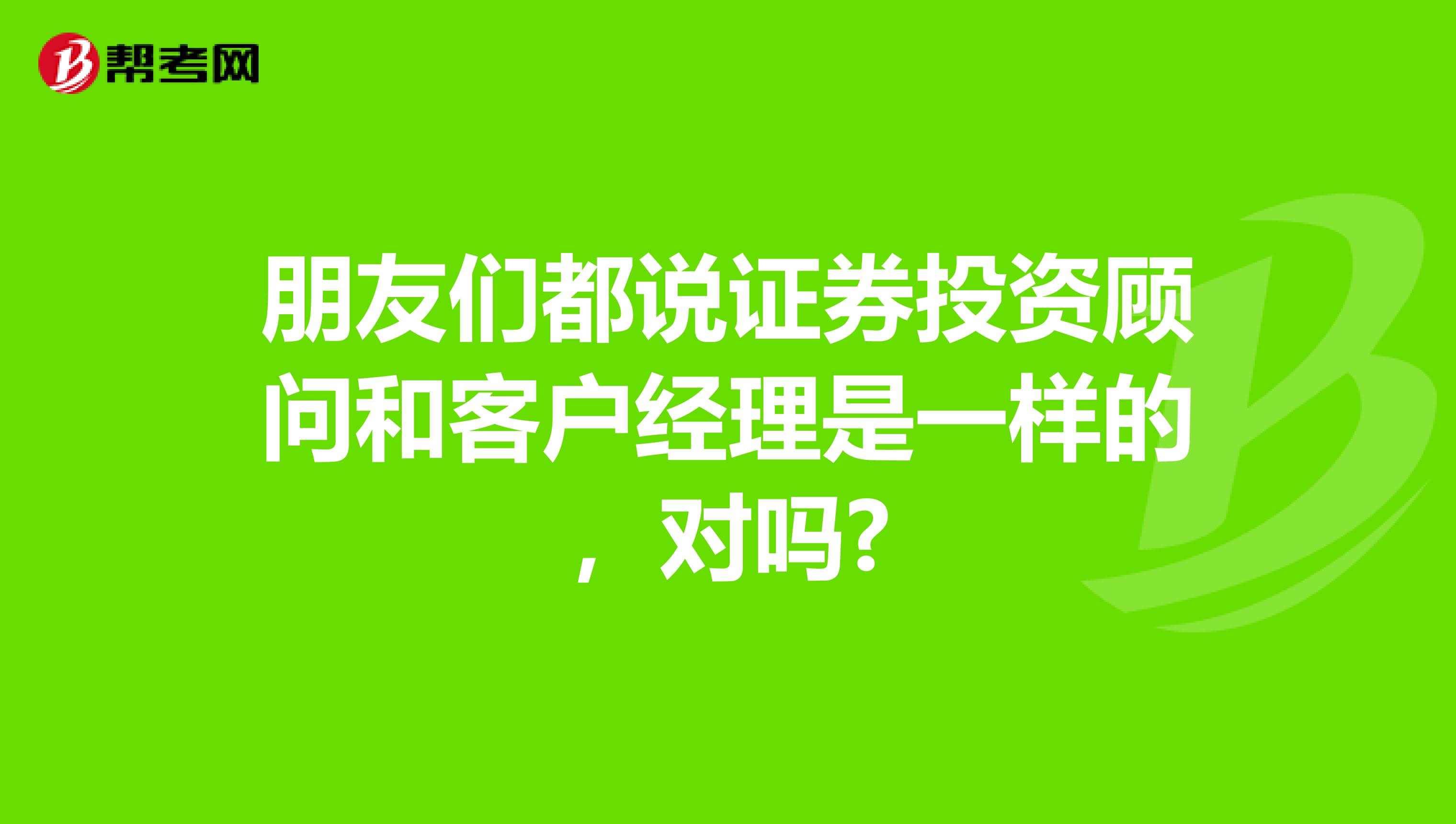 朋友们都说证券投资顾问和客户经理是一样的,对吗?