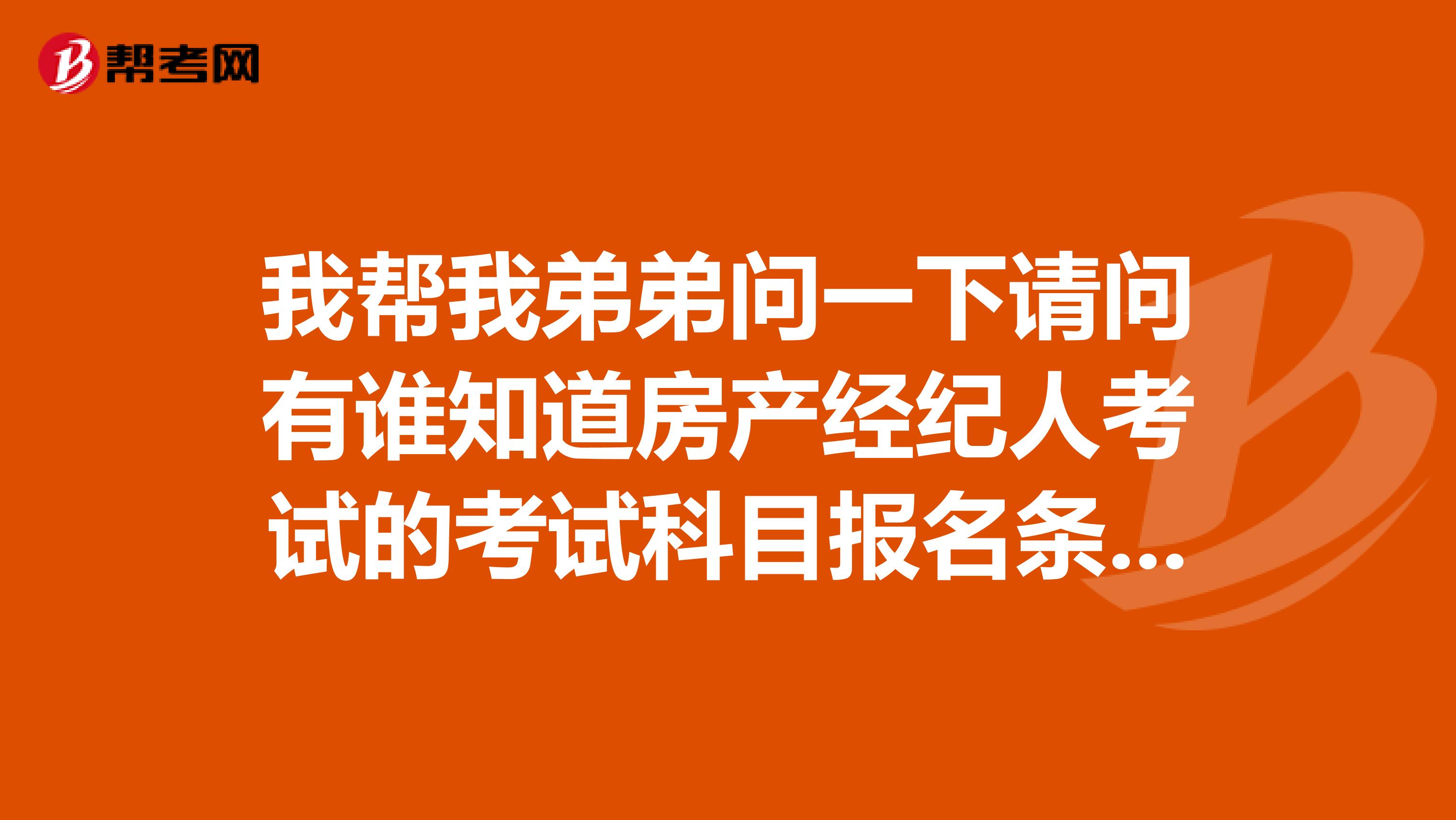 我帮我弟弟问一下请问有谁知道房产经纪人考试的考试科目报名条件？