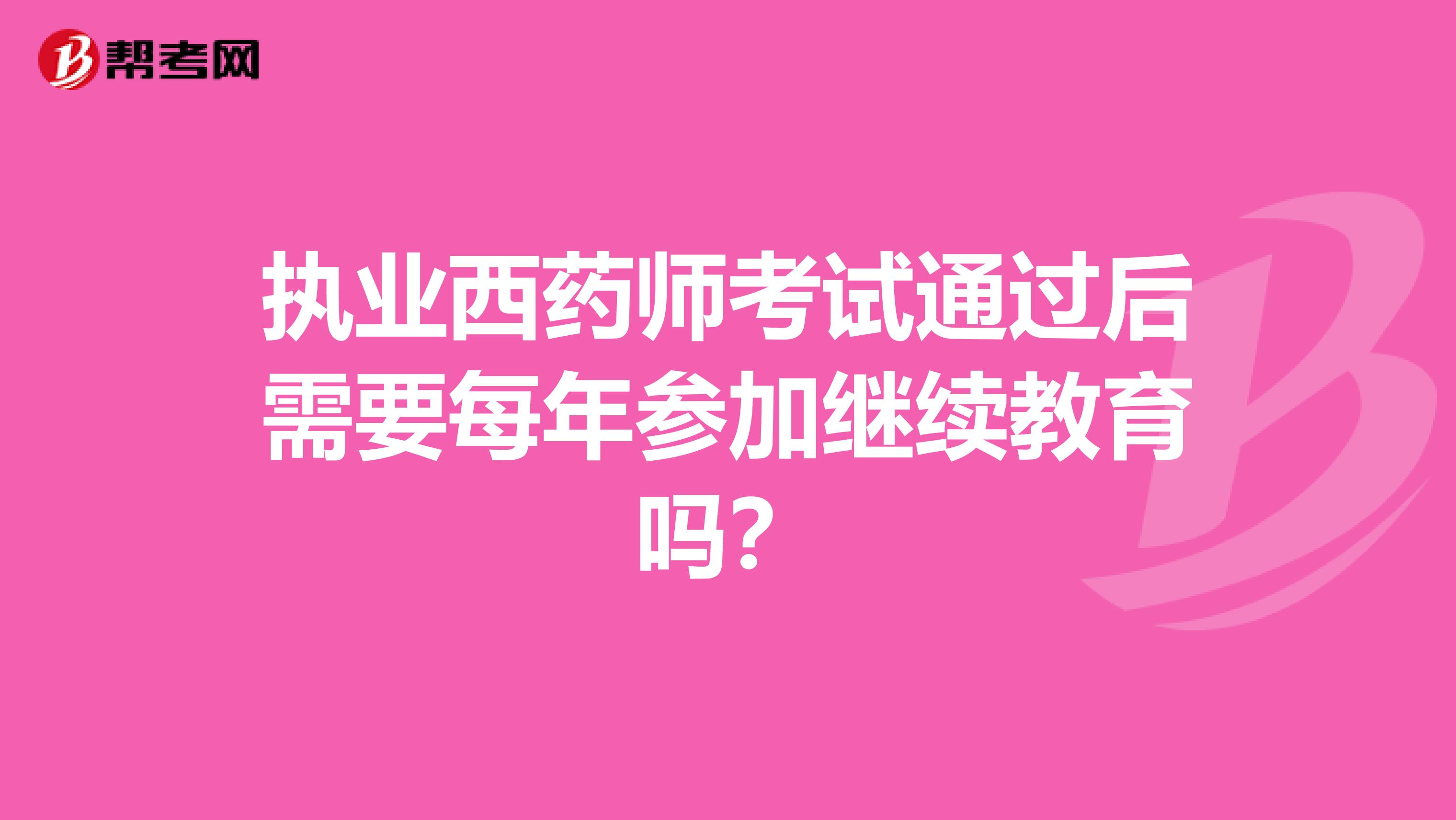执业西药师考试通过后需要每年参加继续教育吗？