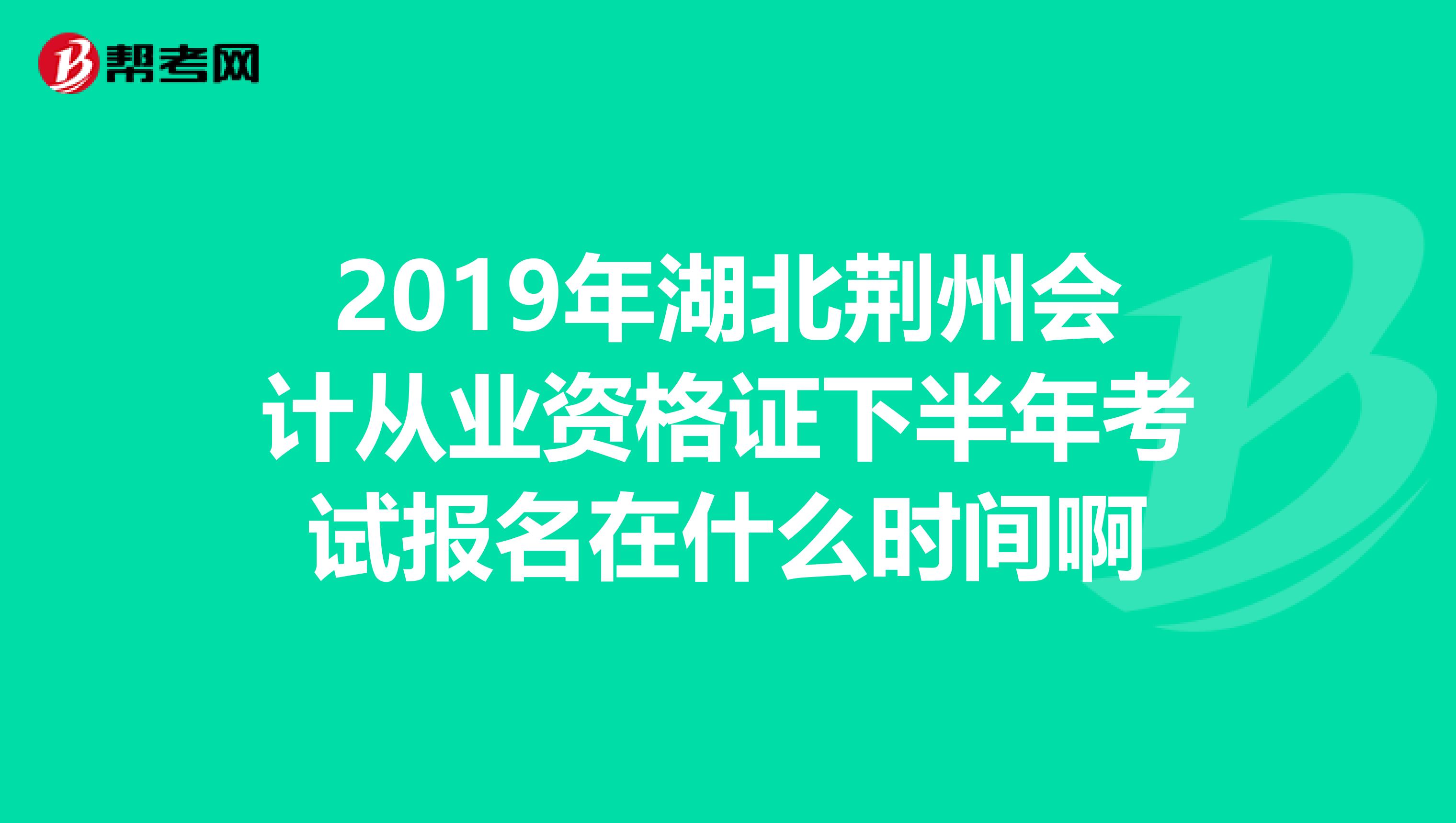 2019年湖北荆州会计从业资格证下半年考试报名在什么时间啊