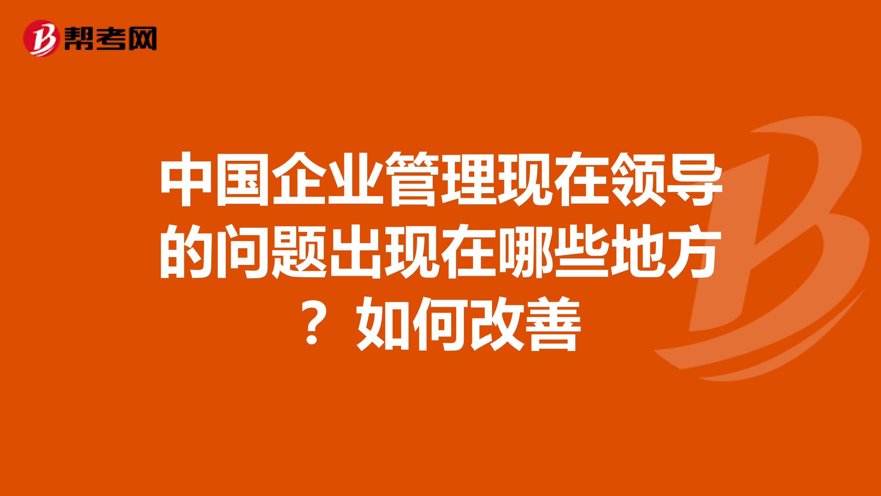 中国企业管理现在领导的问题出现在哪些地方？如何改善