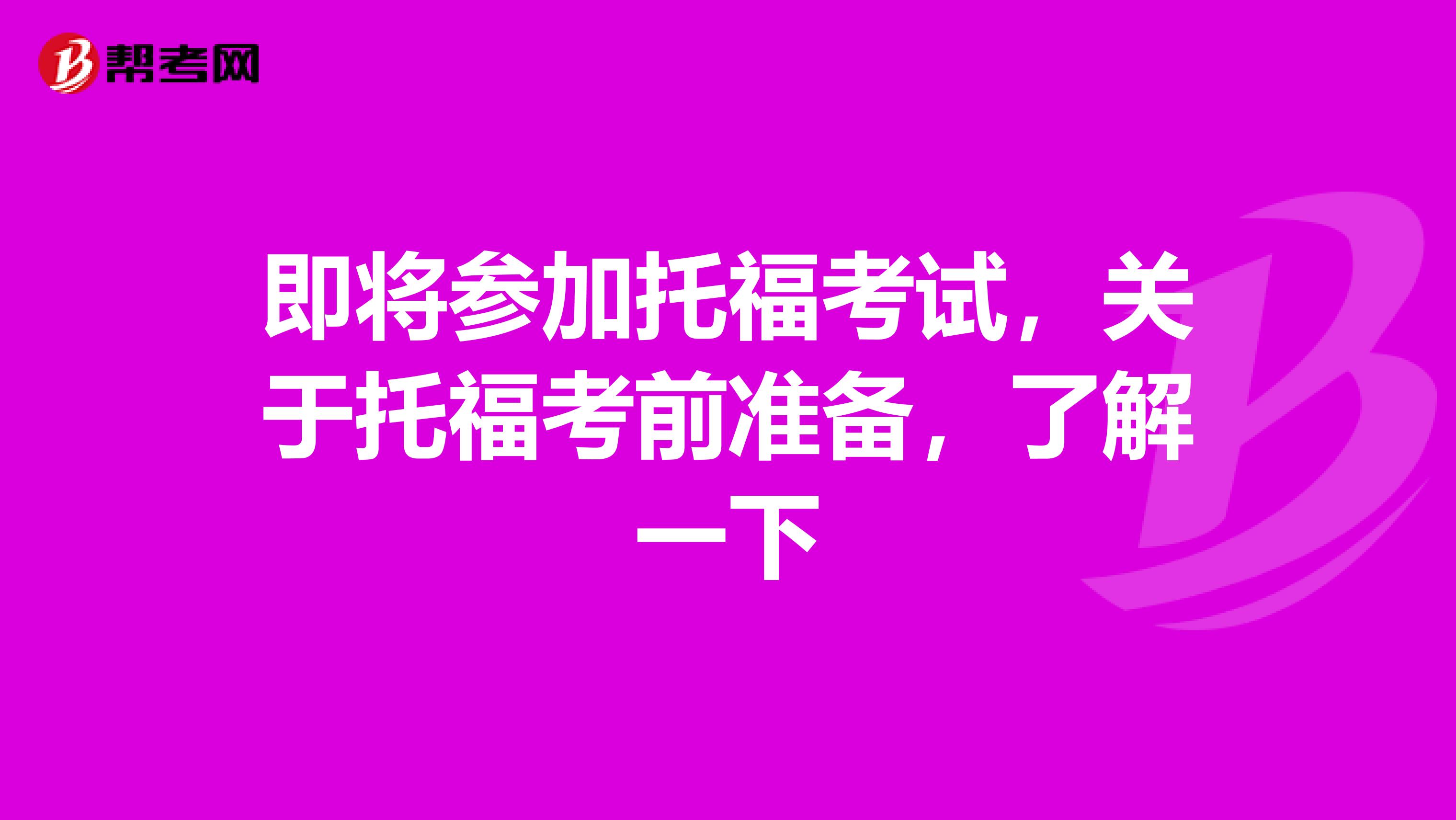 即将参加托福考试,关于托福考前准备,了解一下
