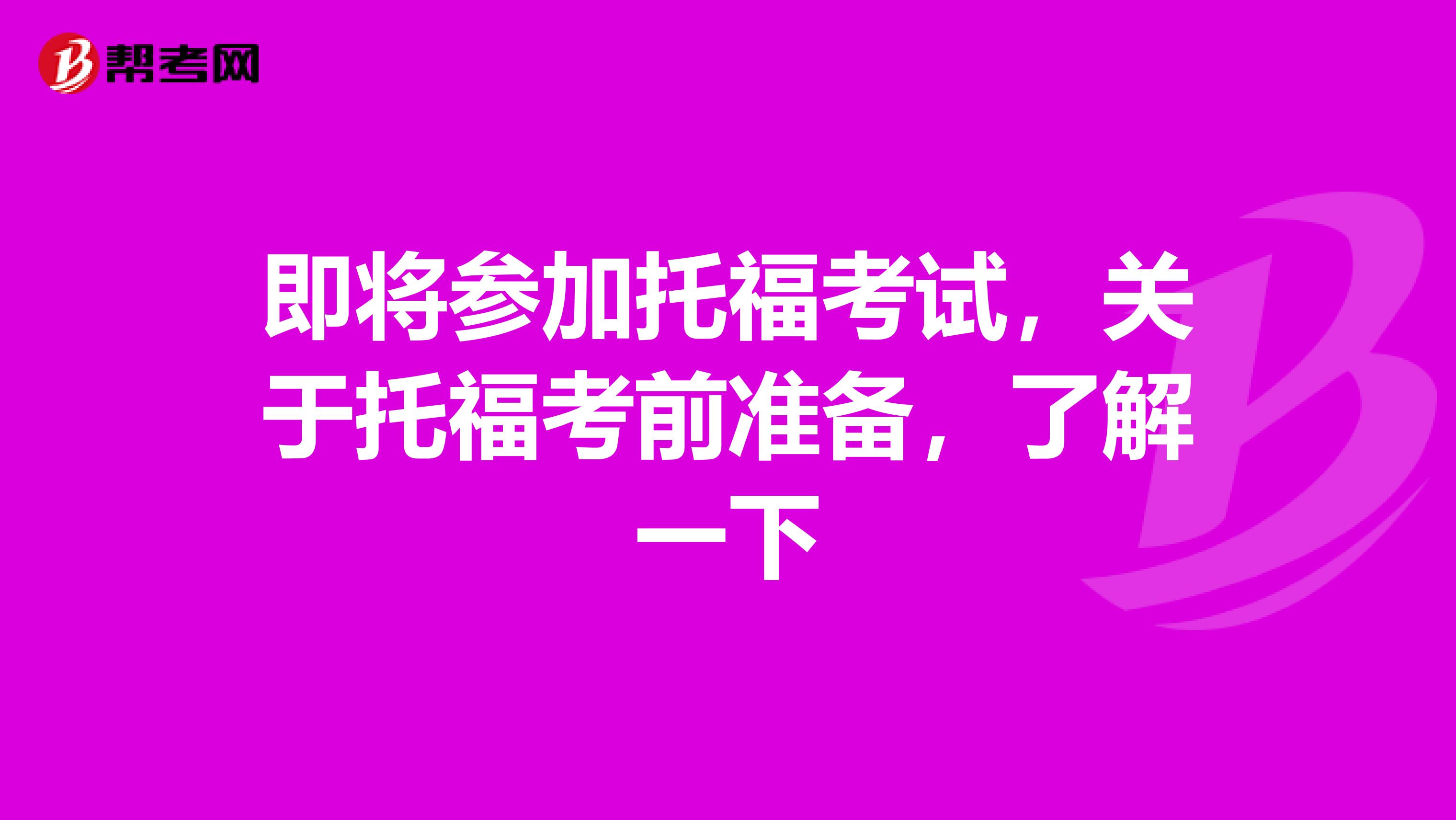 即将参加托福考试，关于托福考前准备，了解一下