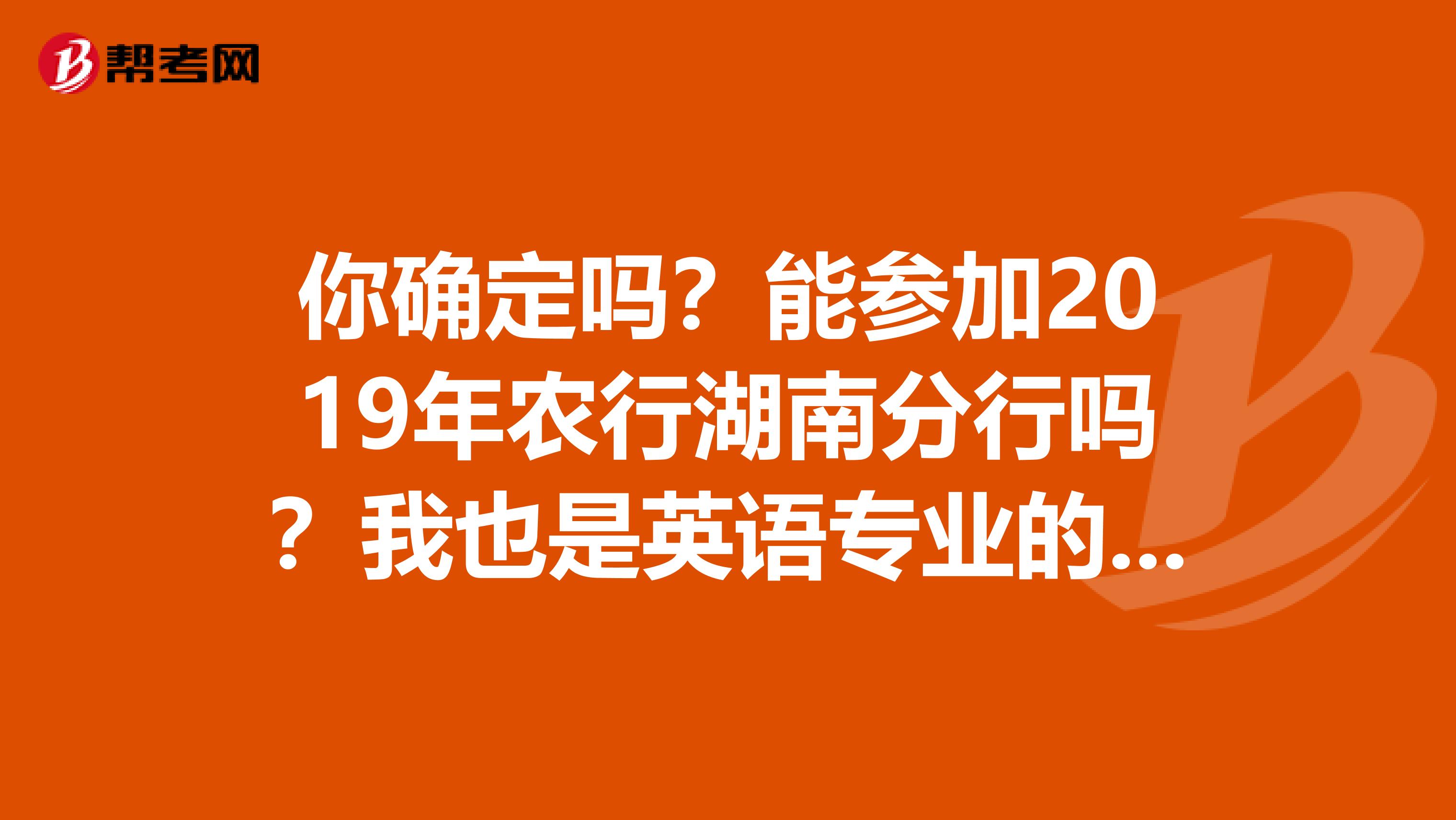 你确定吗?能参加2019年农行湖南分行吗?我也是英语专业的,大三,真的很想进银行。谢谢了