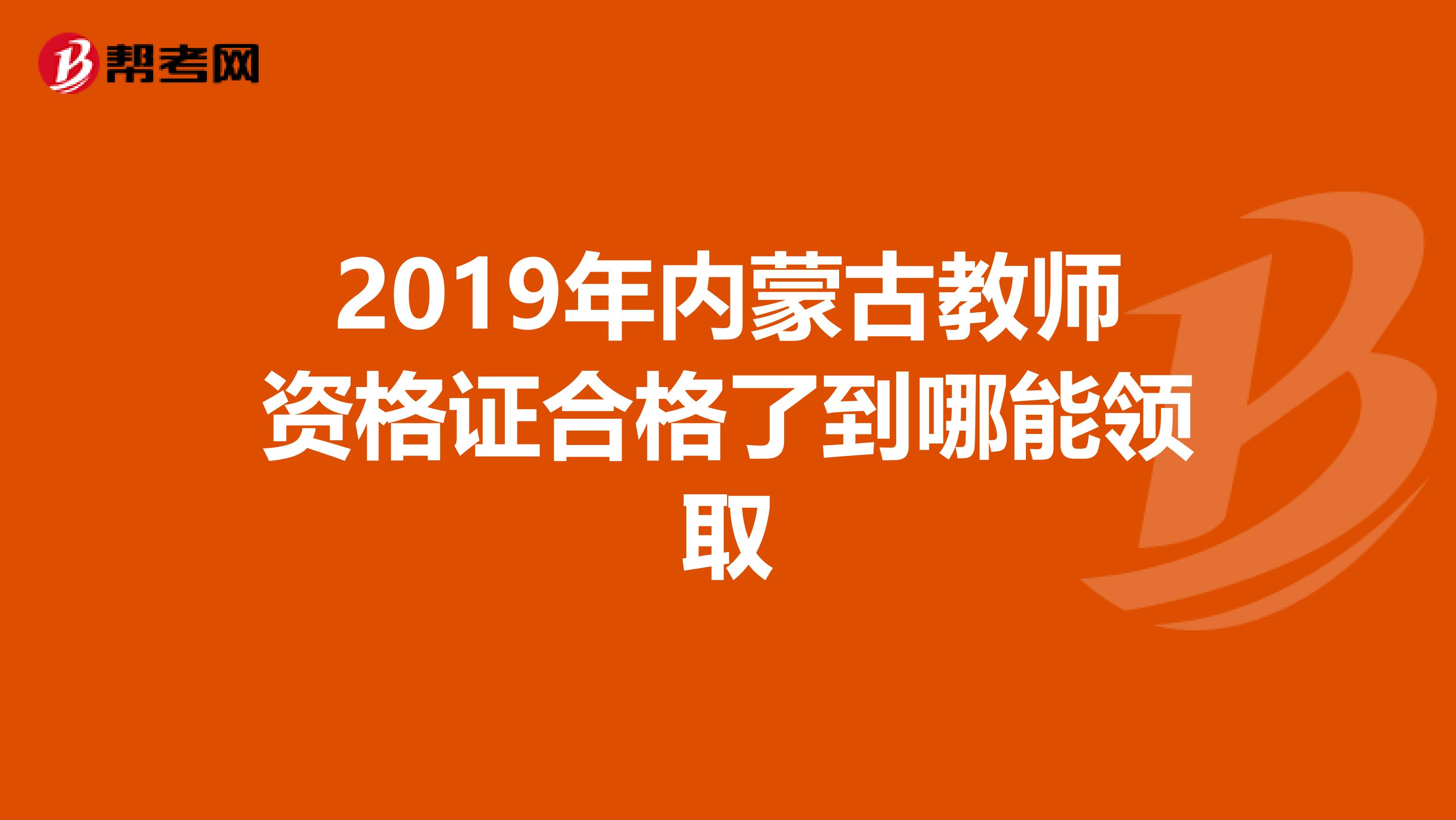2019年內蒙古教師資格證合格了到哪能領取