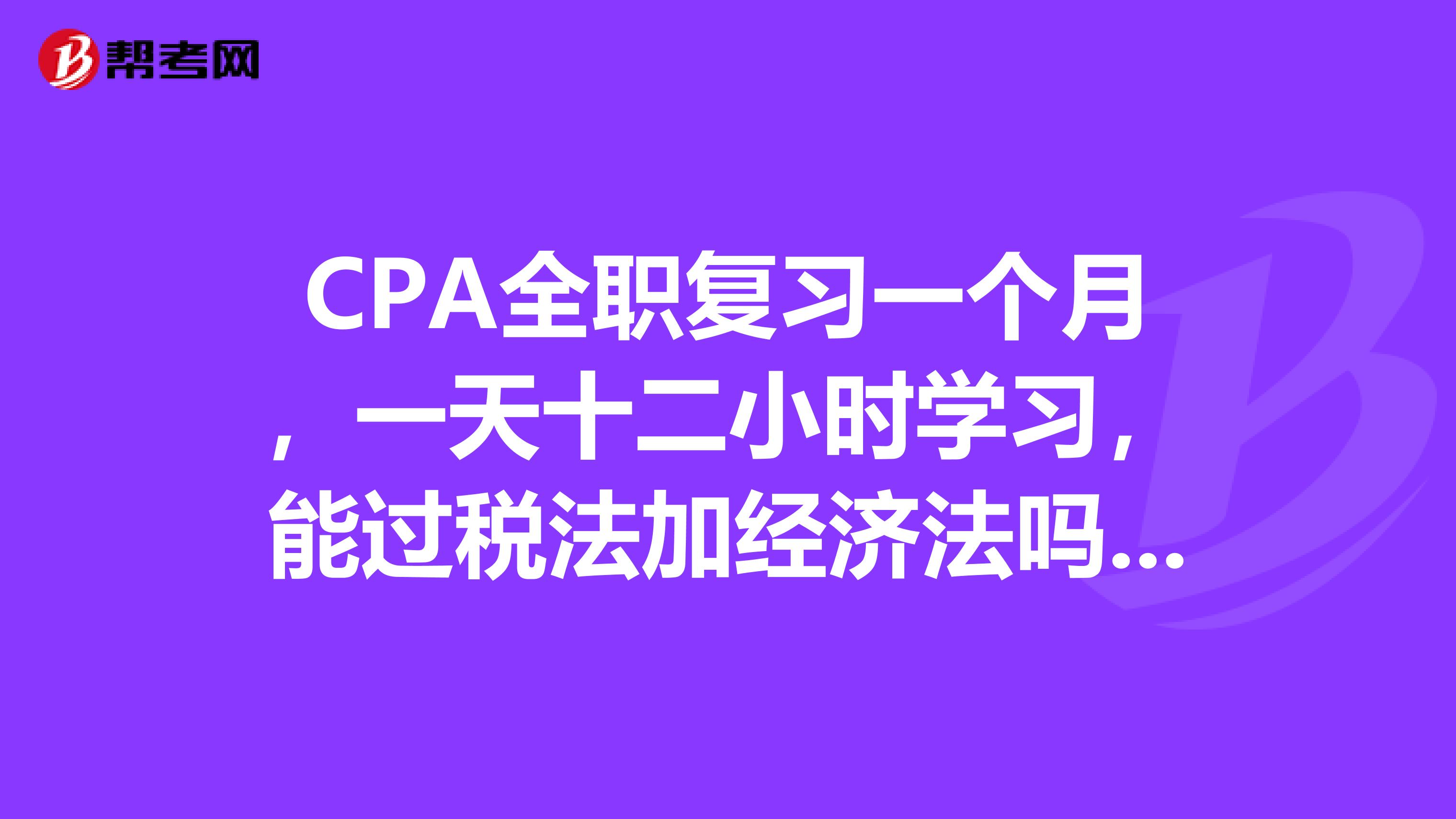 CPA全职复习一个月,一天十二小时学习,能过税法加经济法吗??
