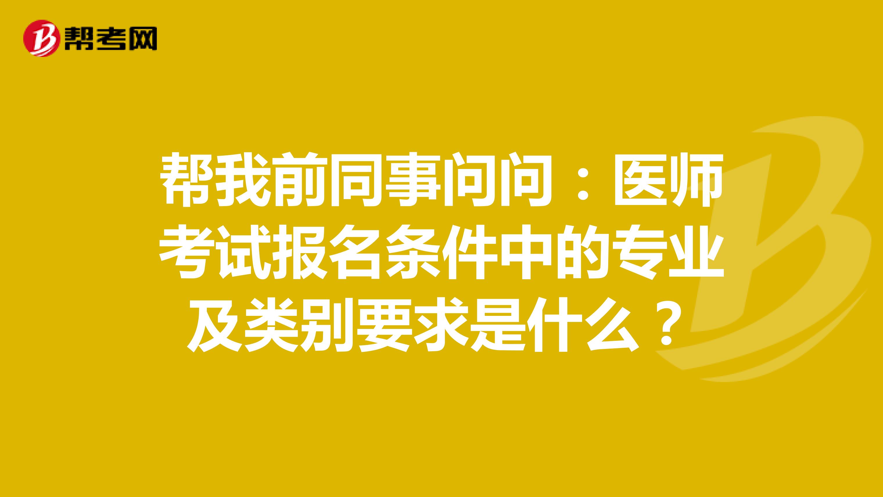 帮我前同事问问：医师考试报名条件中的专业及类别要求是什么？