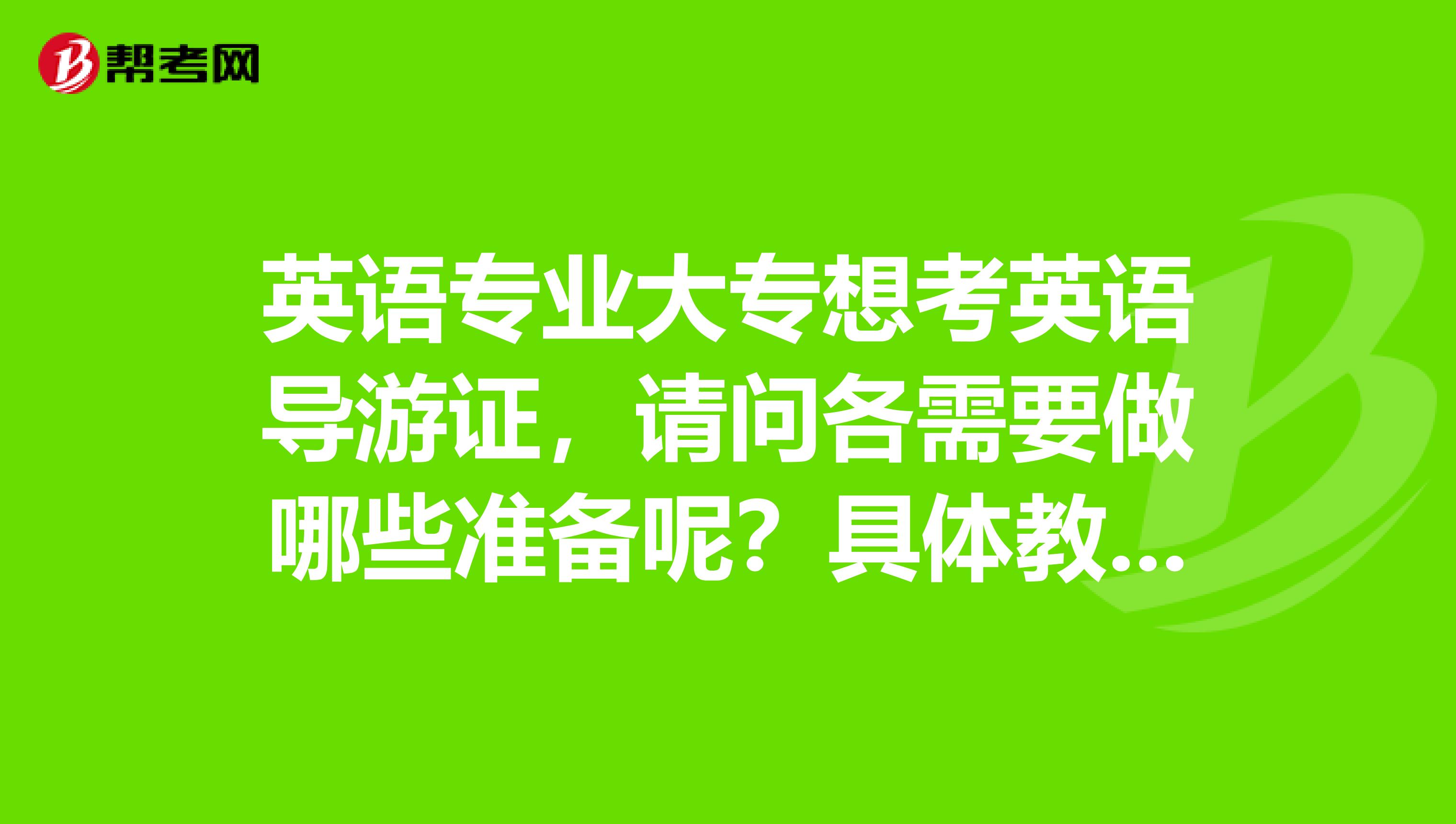 英语专业大专想考英语导游证,请问各需要做哪些准备呢?具体教材报名条件时间等。我是湖南的