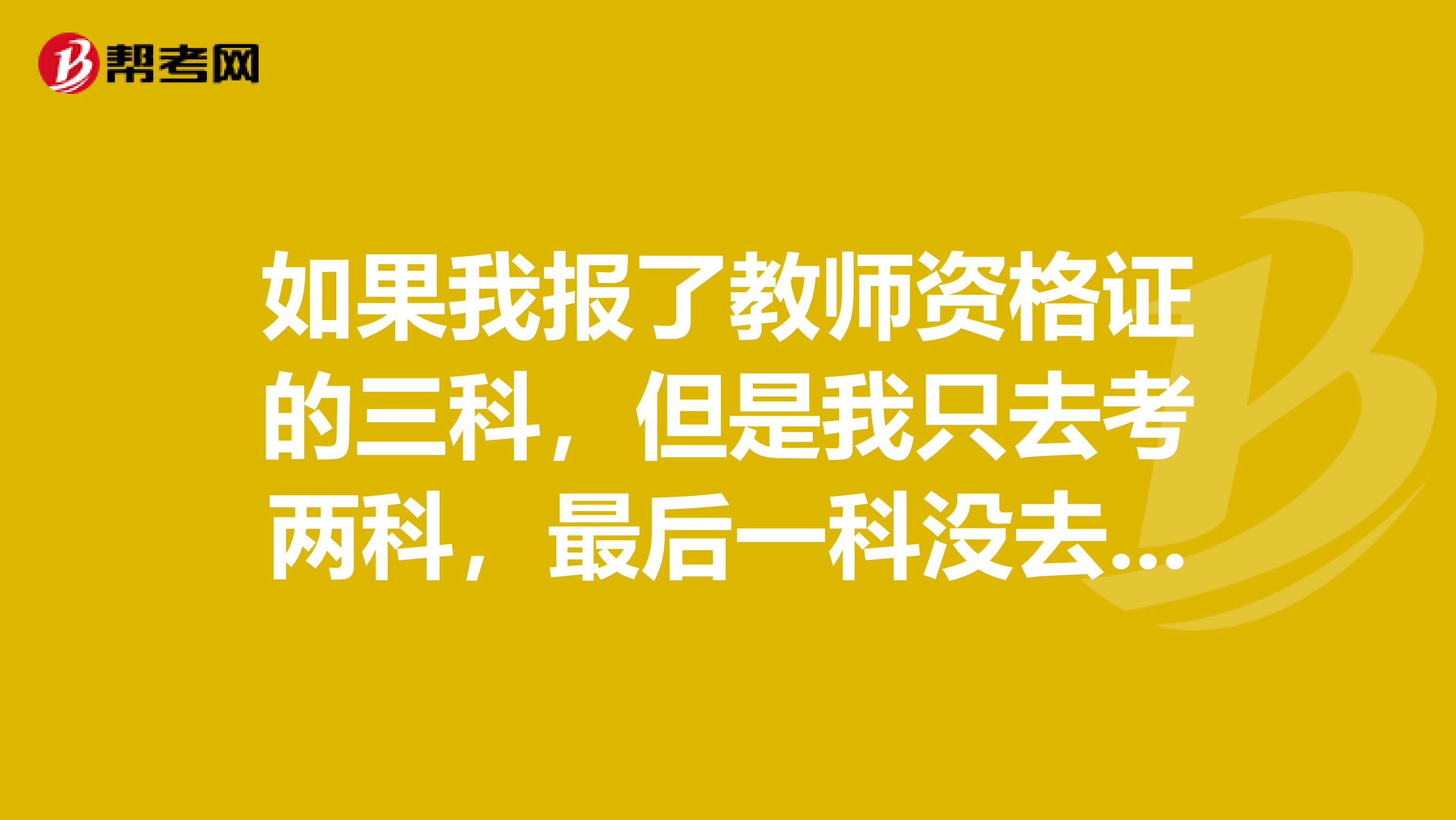 如果我报了教师资格证的三科,但是我只去考两科,最后一科没去考,那我考了的两科还算成绩吗
