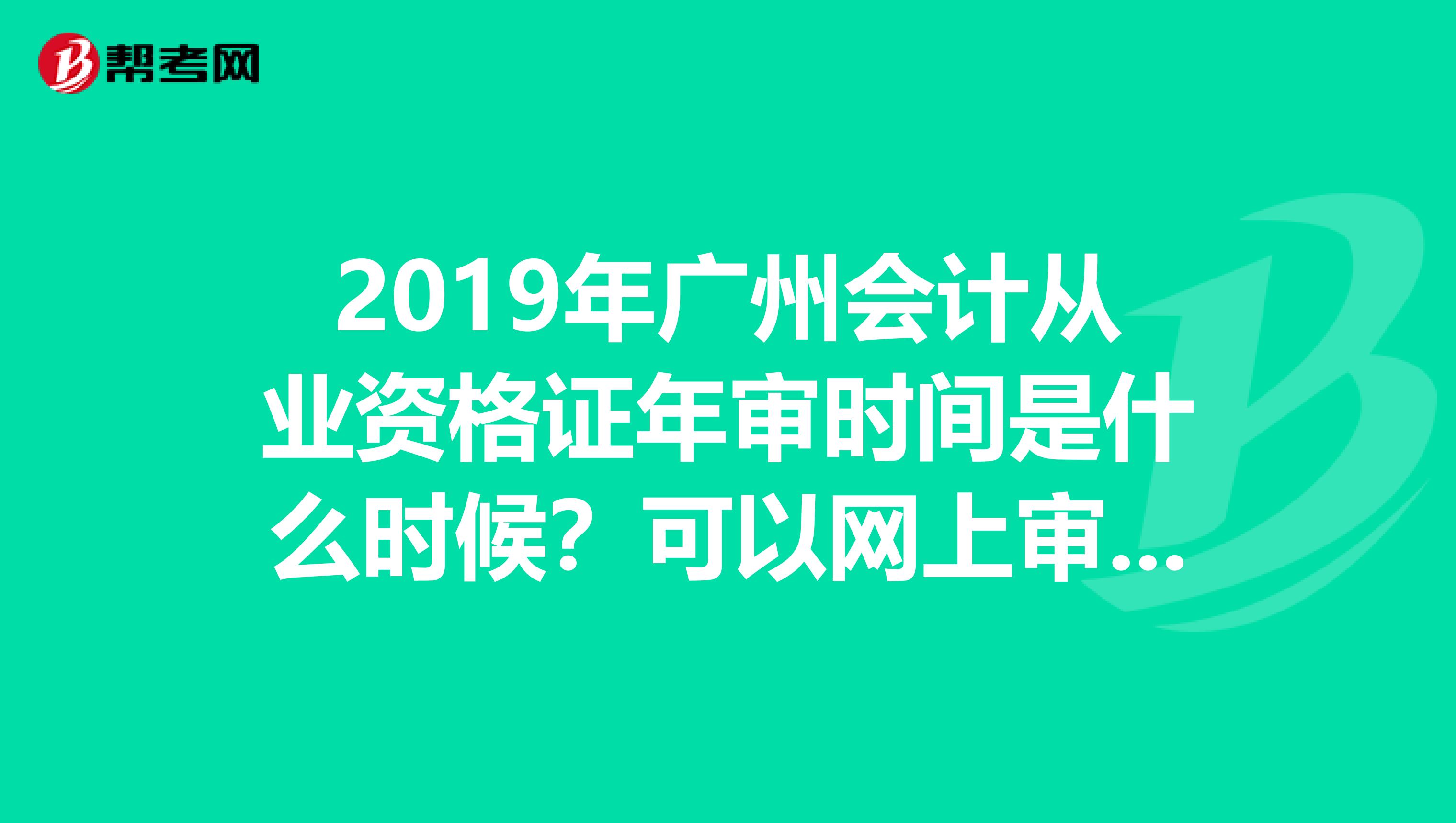 2019年廣州會計從業(yè)資格證年審時間是什么時候？可以網(wǎng)上審核？