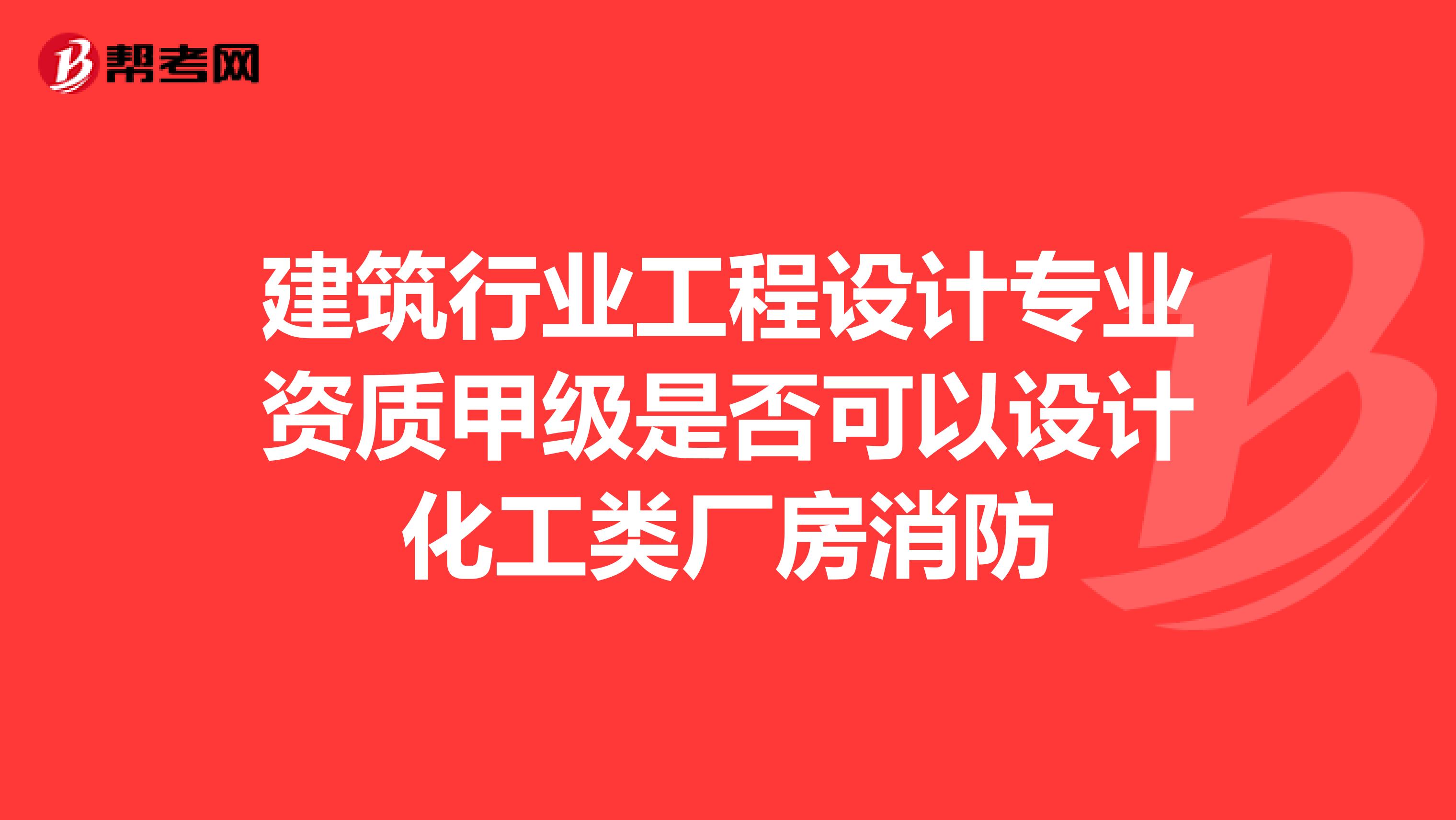 建筑行业工程设计专业资质甲级是否可以设计化工类厂房消防