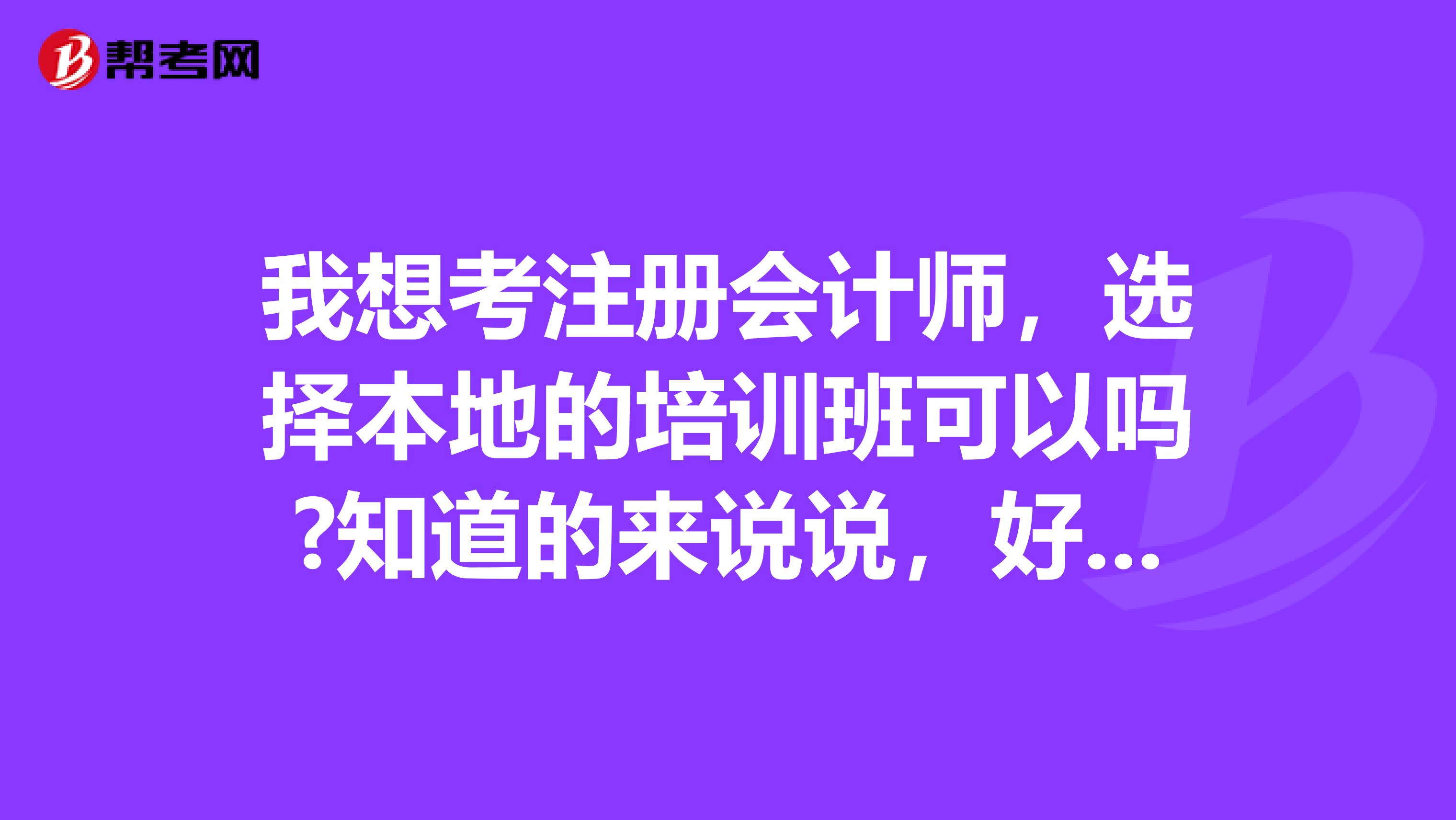 我想考注冊會計師，選擇本地的培訓(xùn)班可以嗎?知道的來說說，好考嗎這個？