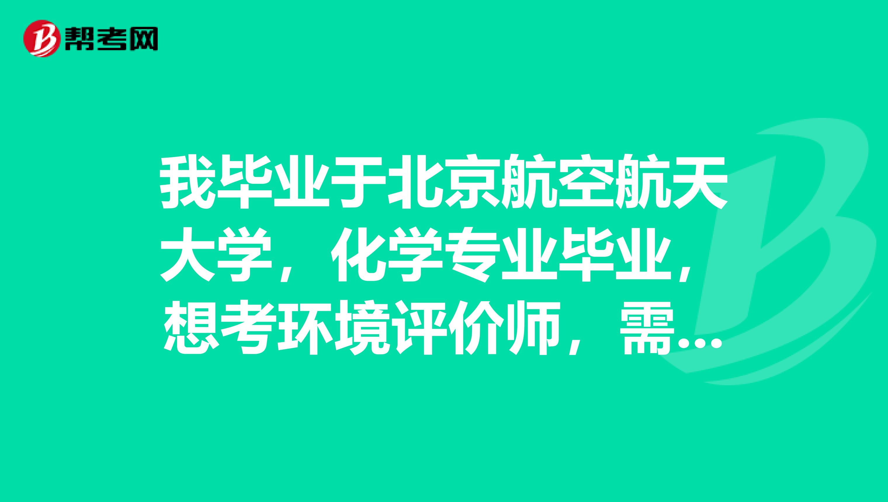 我毕业于北京航空航天大学,化学专业毕业,想考环境评价师,需要什么报考条件吗?