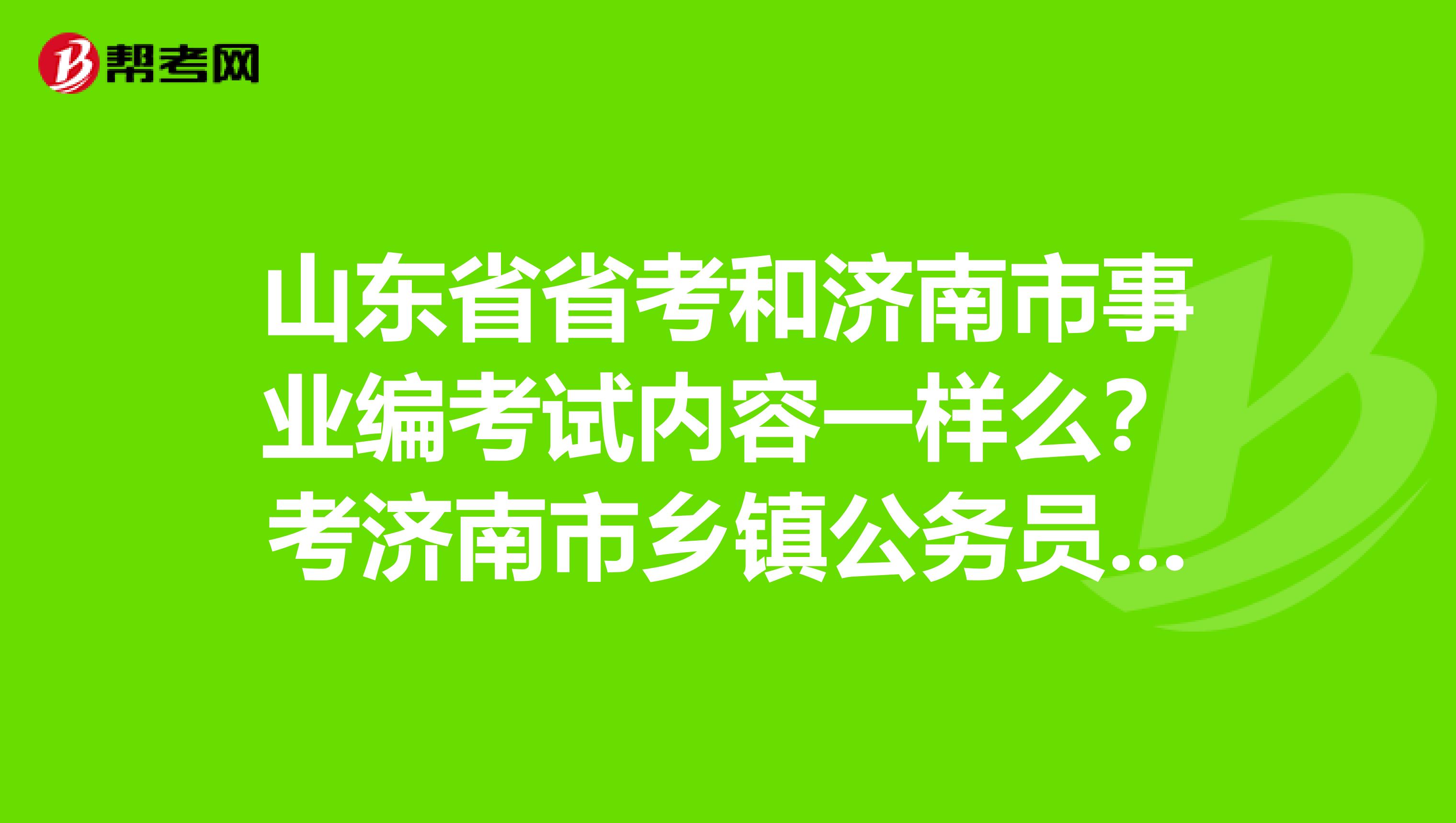 山东省省考和济南市事业编考试内容一样么？考济南市乡镇公务员是属于村官吗？