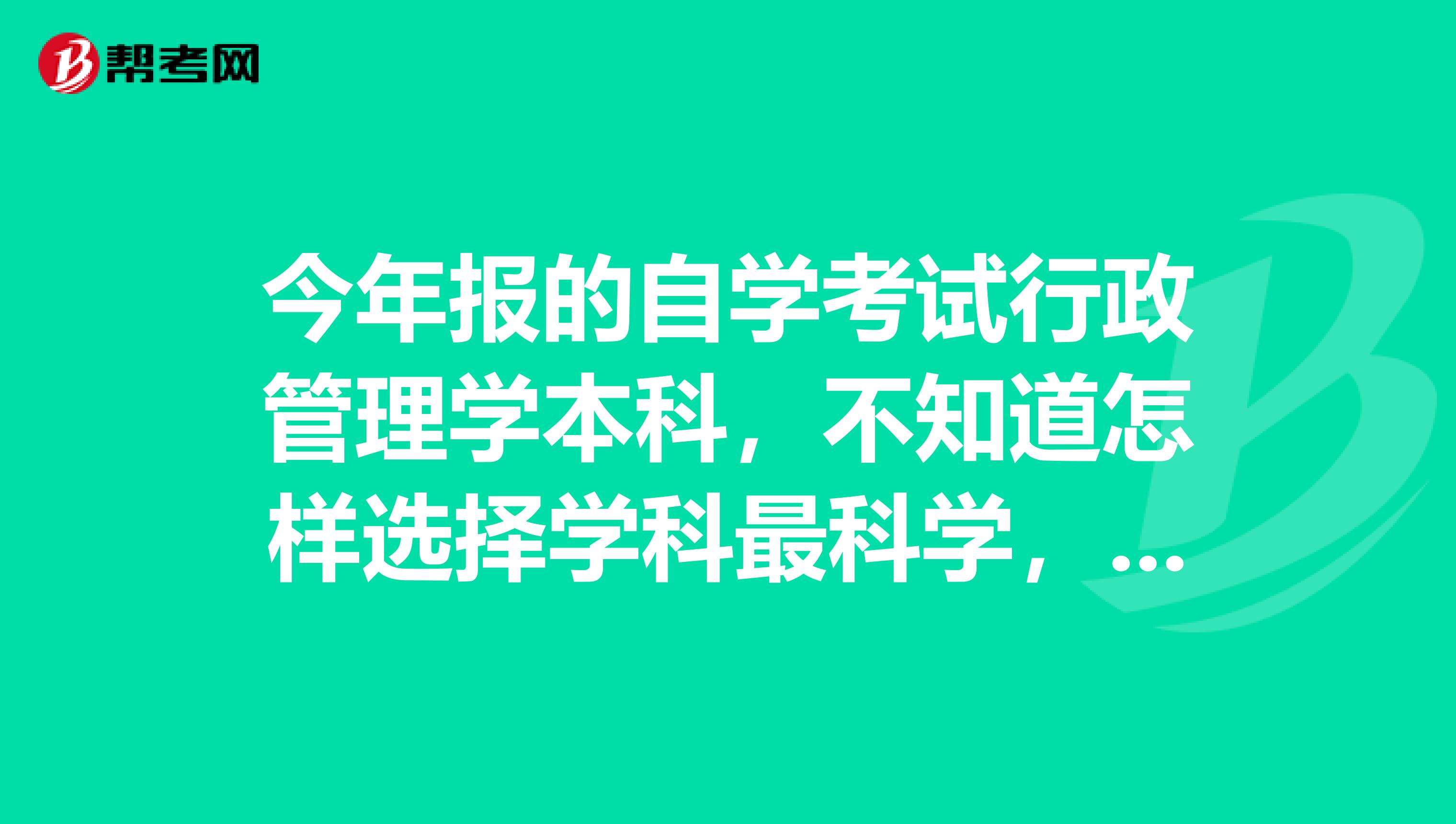 今年报的自学考试行政管理学本科，不知道怎样选择学科最科学，哪些科目比较考试界，请有经验的考生帮帮我