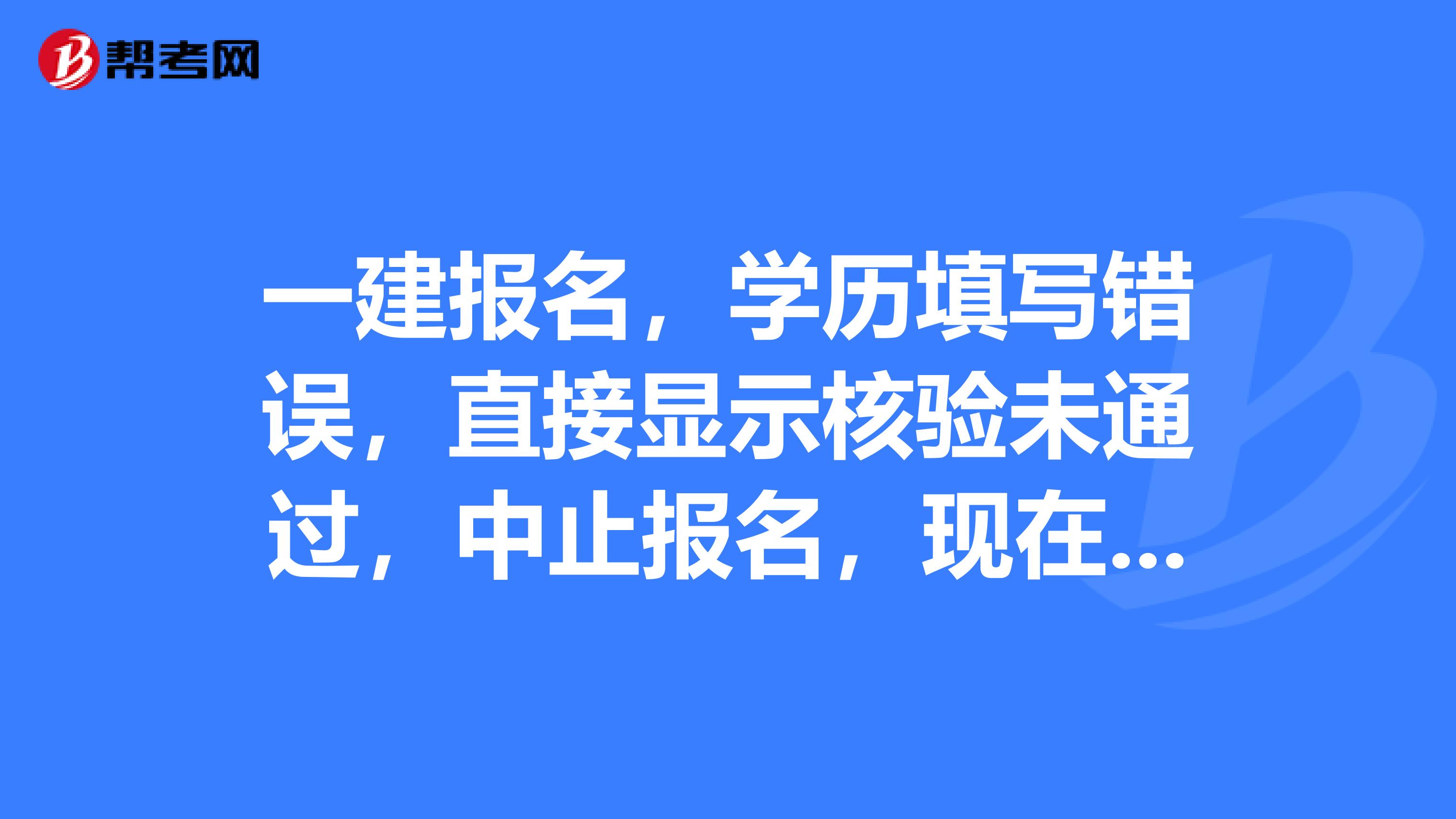 一建报名,学历填写错误,直接显示核验未通过,中止报名,现在没办法继续报名了,有人知道怎么解决吗?