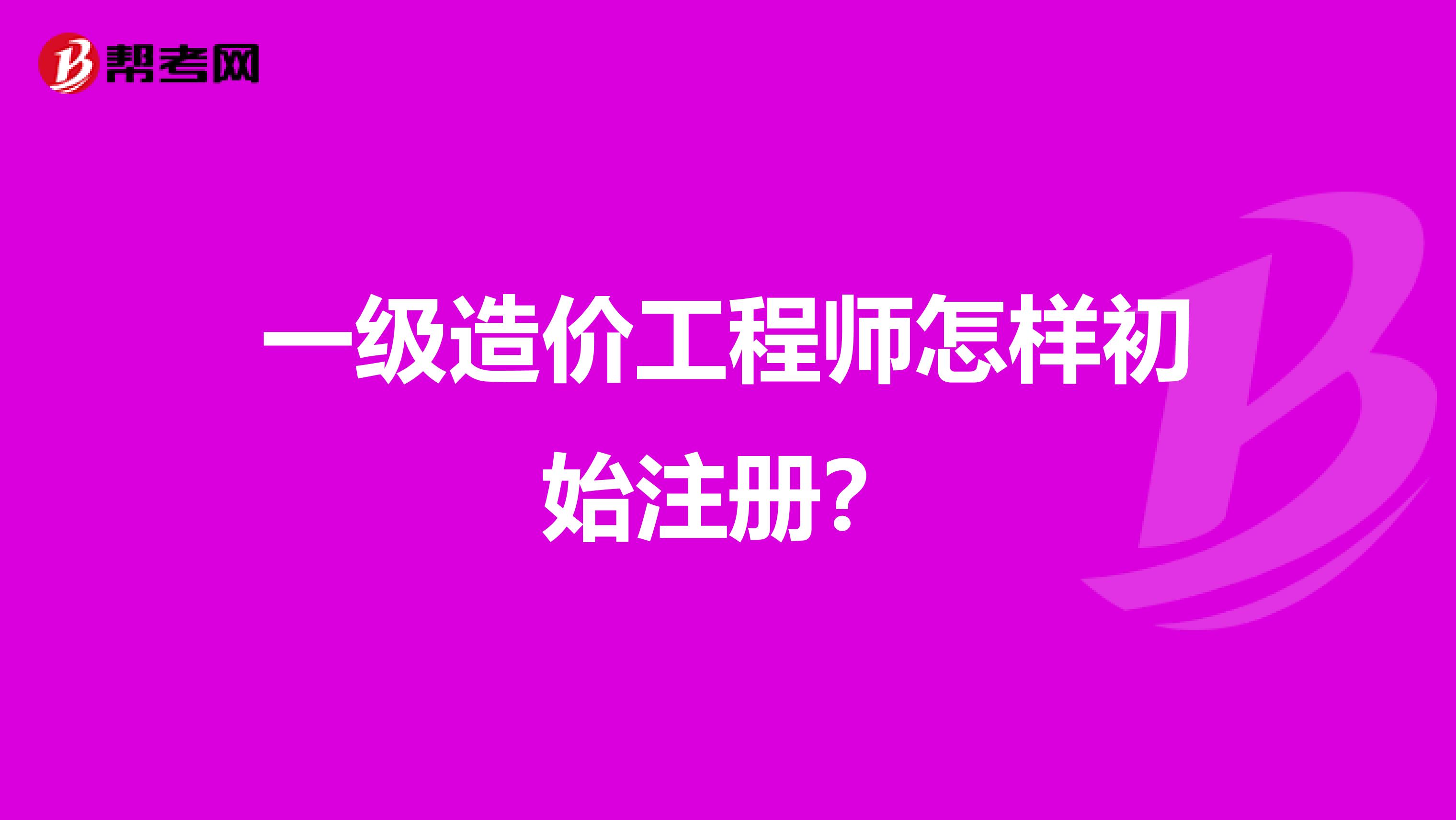 一级造价工程师怎样初始注册?