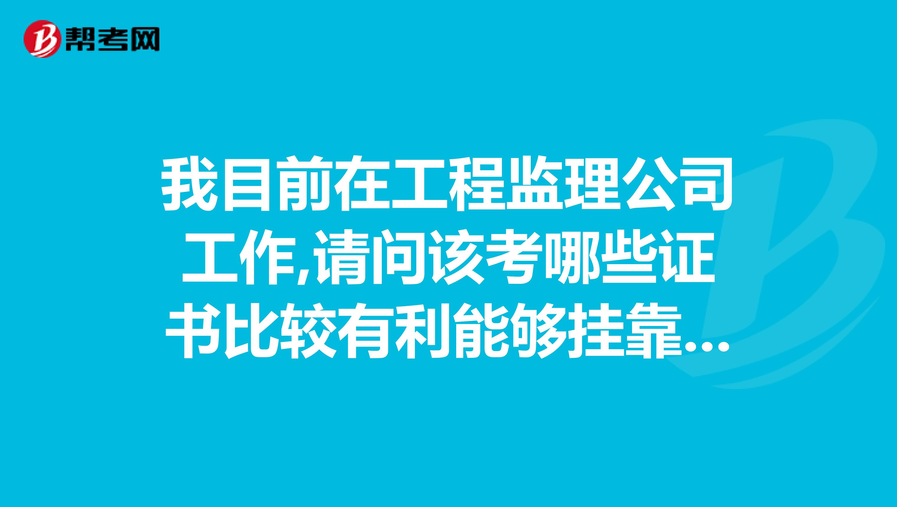 我目前在工程监理公司工作,请问该考哪些证书比较有利能够兼职在公司的.