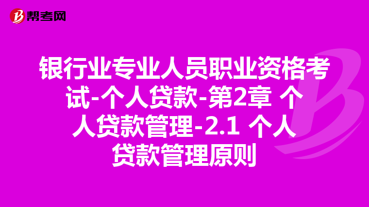 银行业专业人员职业资格考试-个人贷款-第2章 个人贷款管理-2.1 个人贷款管理原则