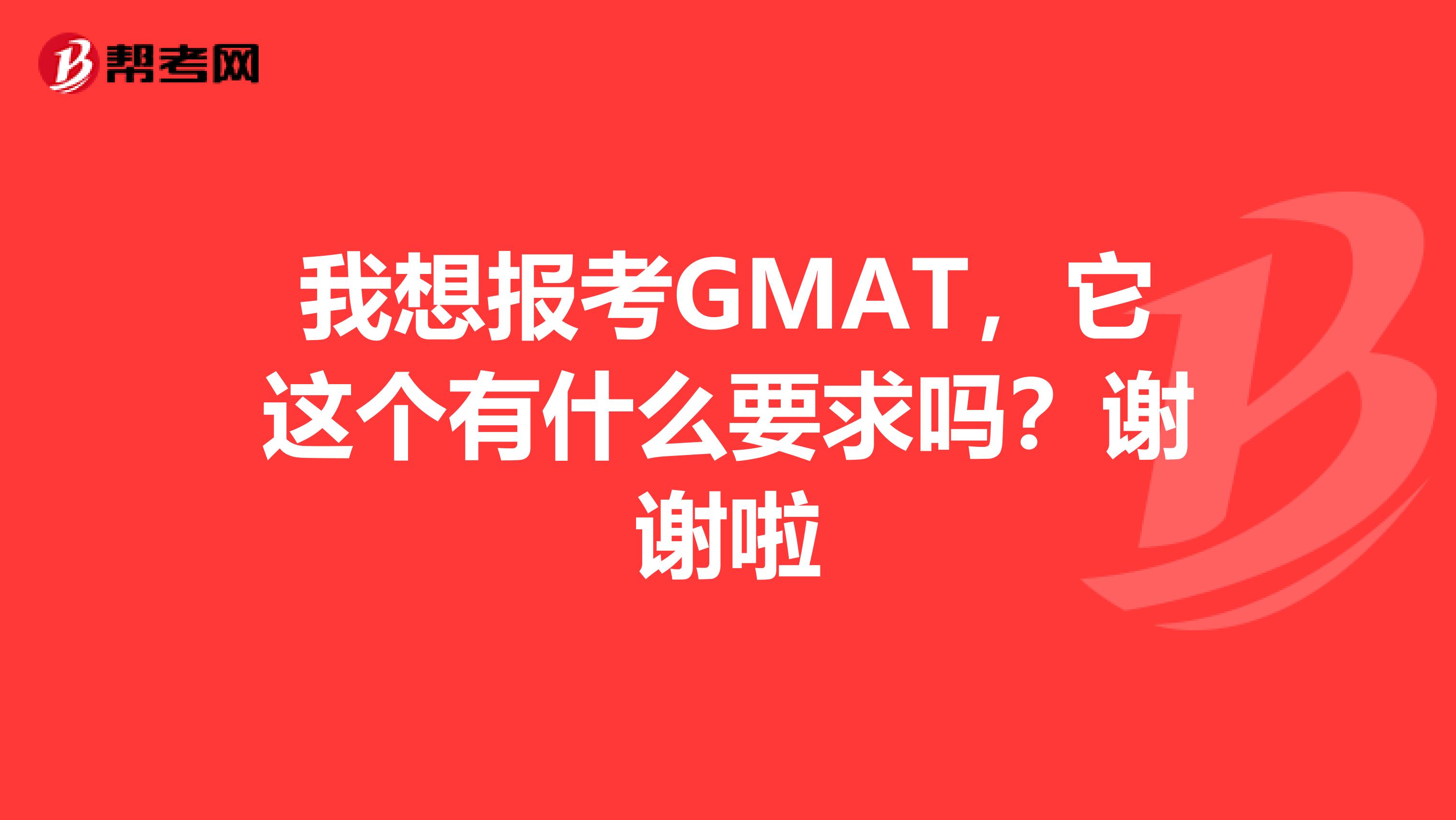 我想报考GMAT，它这个有什么要求吗？谢谢啦