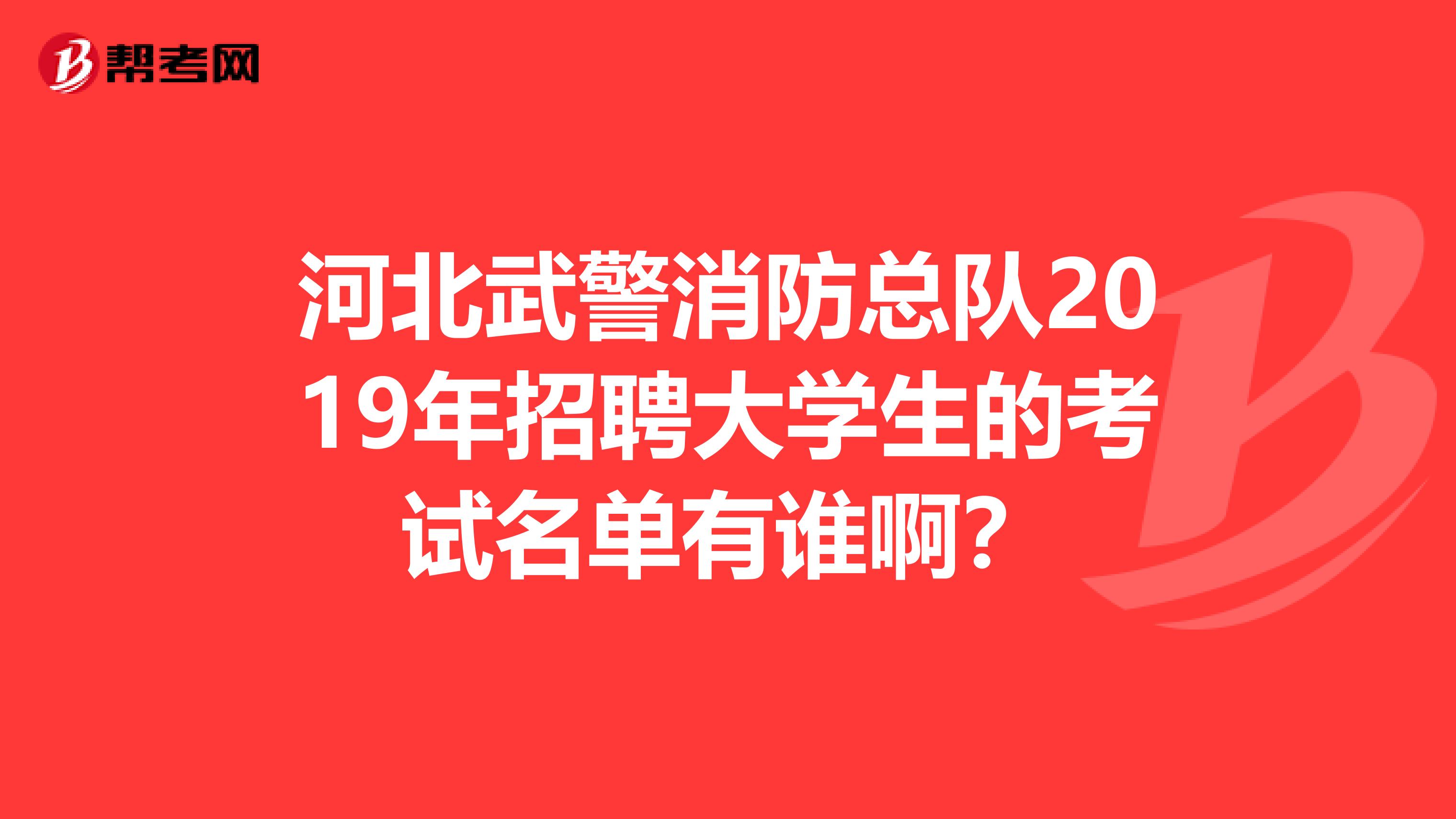 河北武警消防总队2019年招聘大学生的考试名单有谁啊?