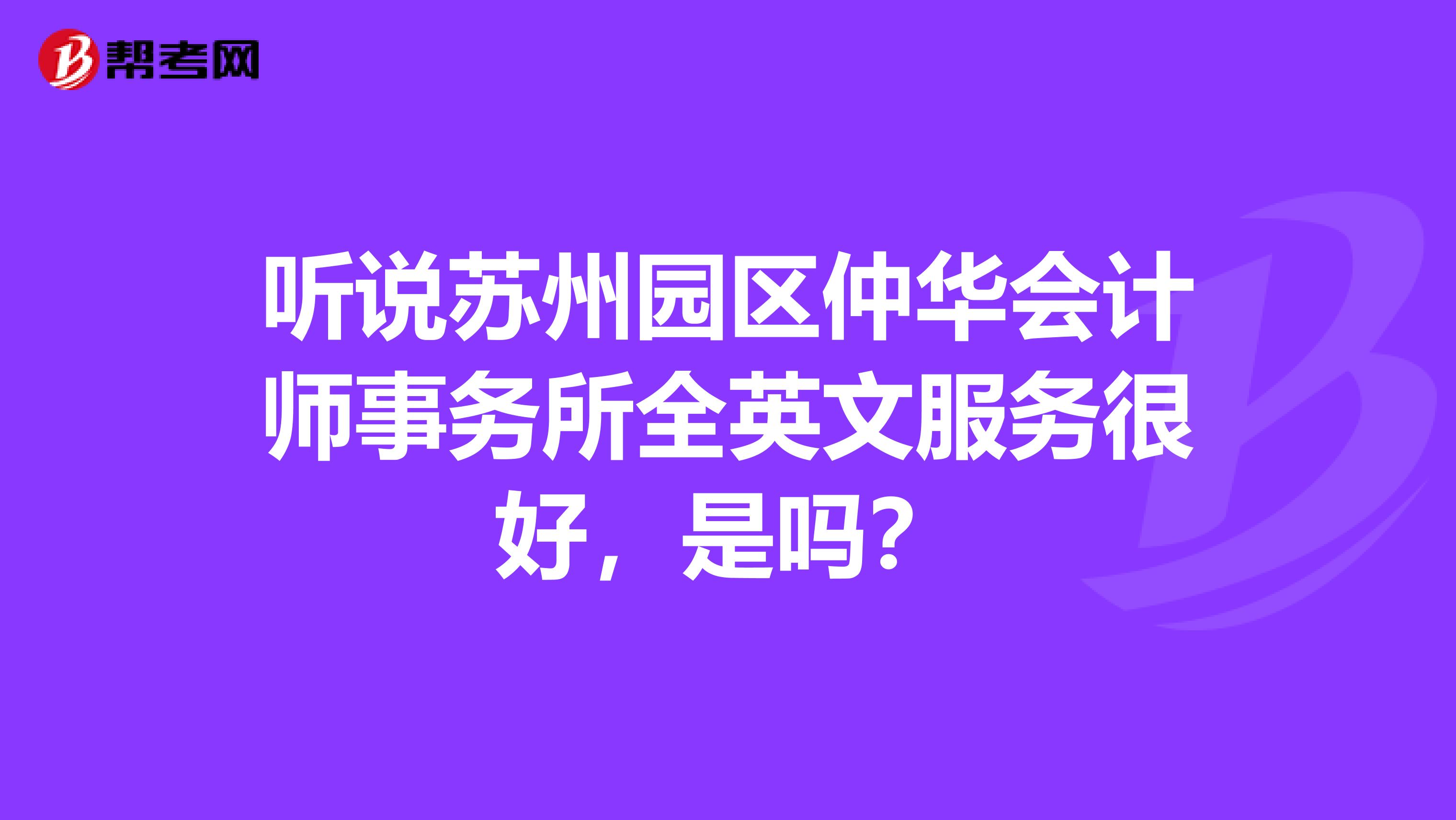 听说苏州园区仲华会计师事务所全英文服务很好,是吗?