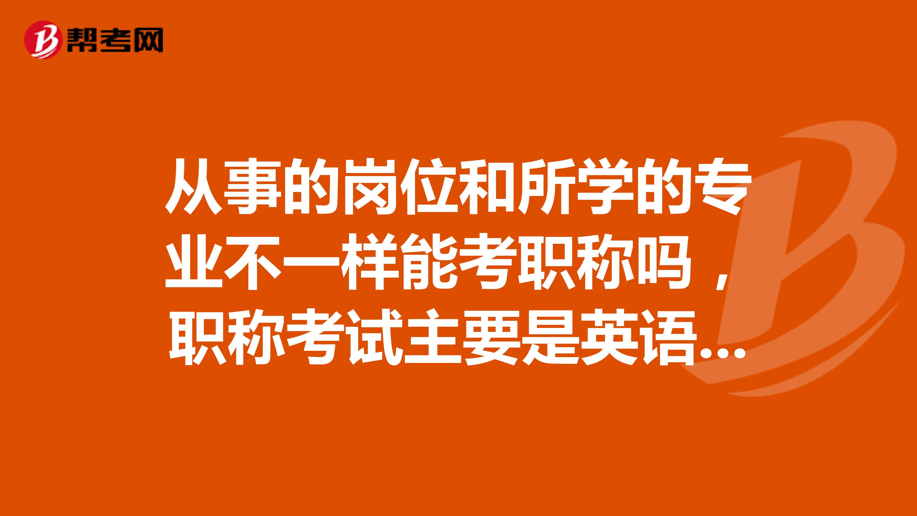 从事的岗位和所学的专业不一样能考职称吗，职称考试主要是英语和计算机吧