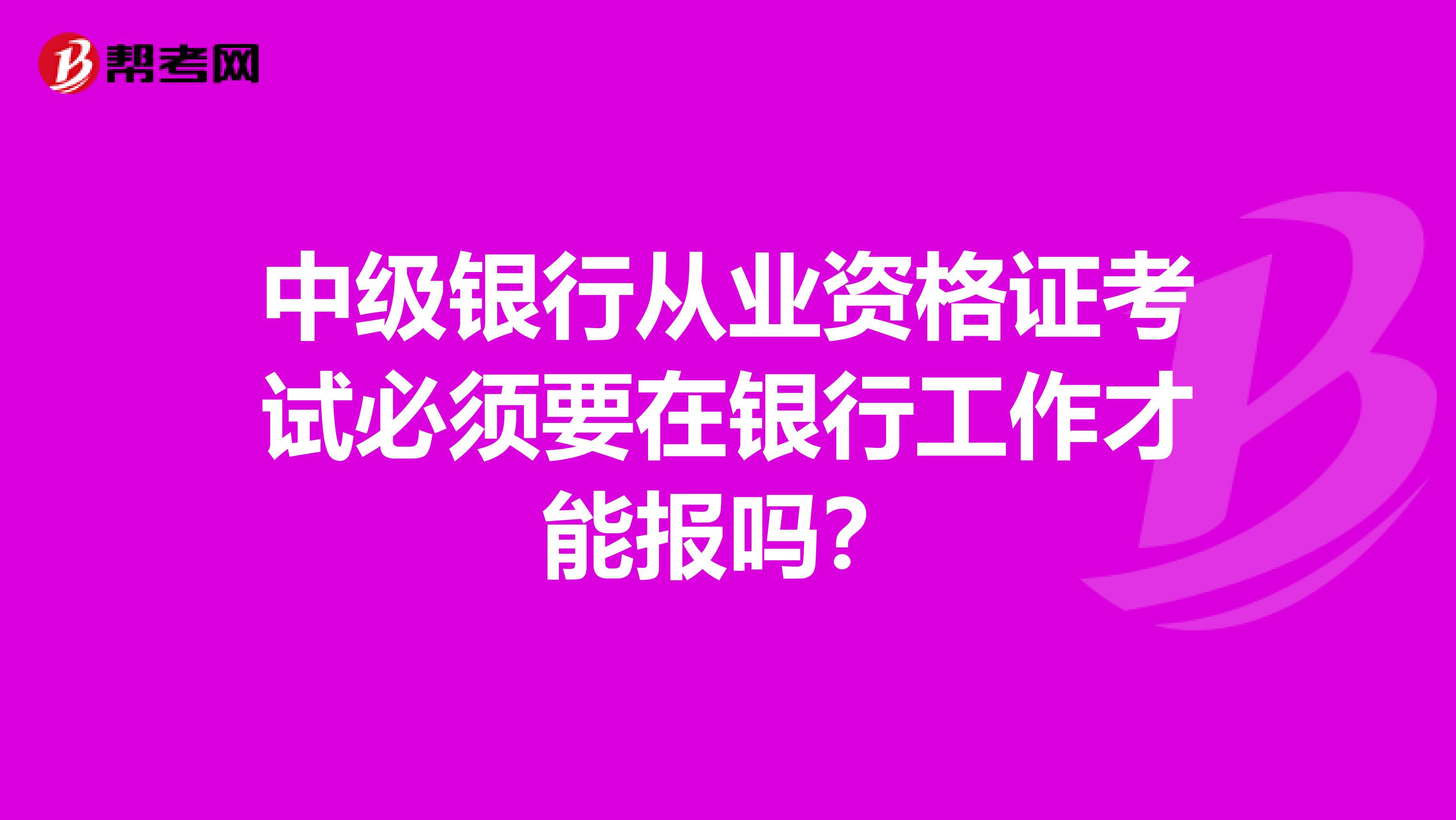 中级银行从业资格证考试必须要在银行工作才能报吗？