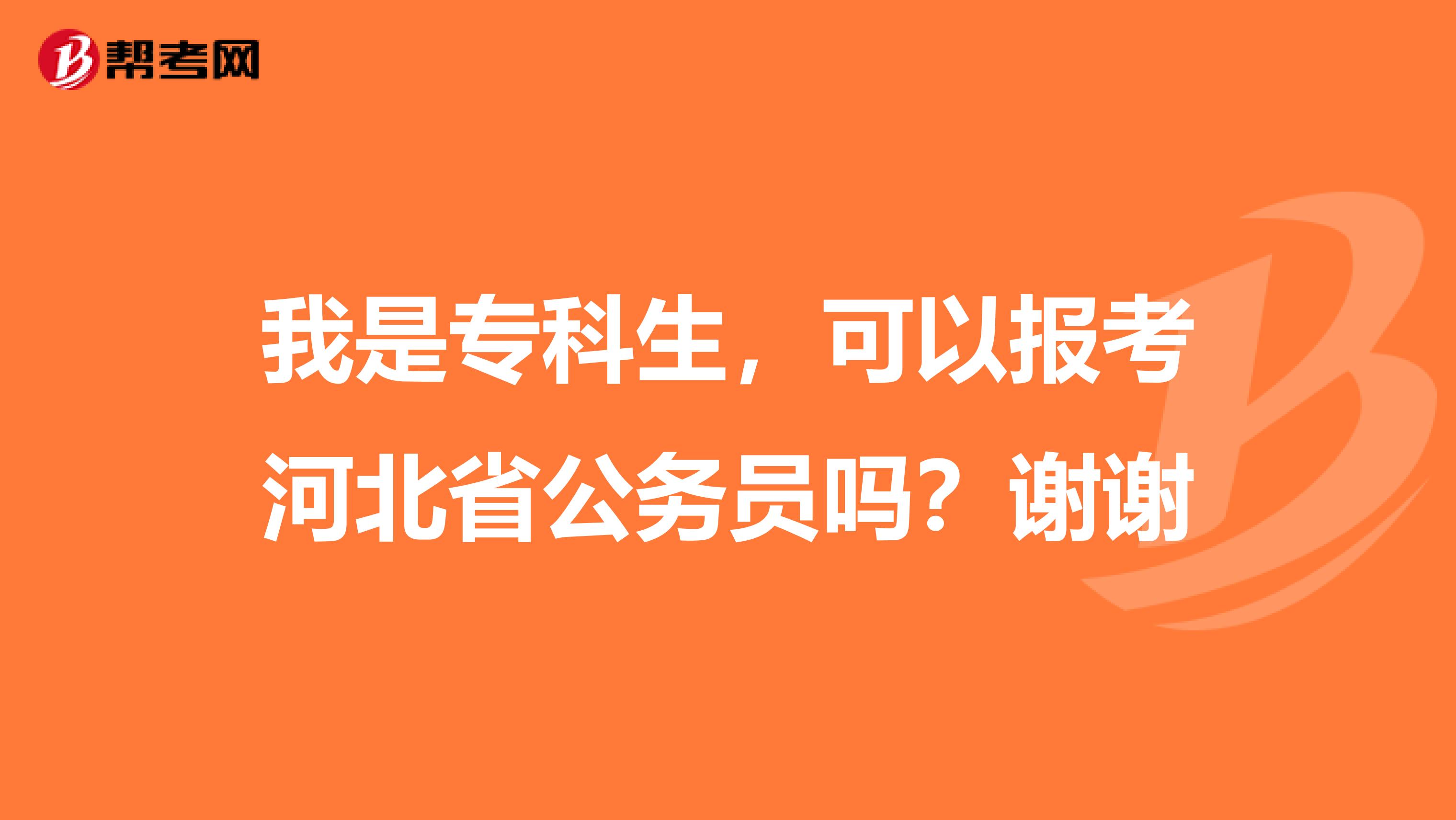 我是专科生，可以报考河北省公务员吗？谢谢