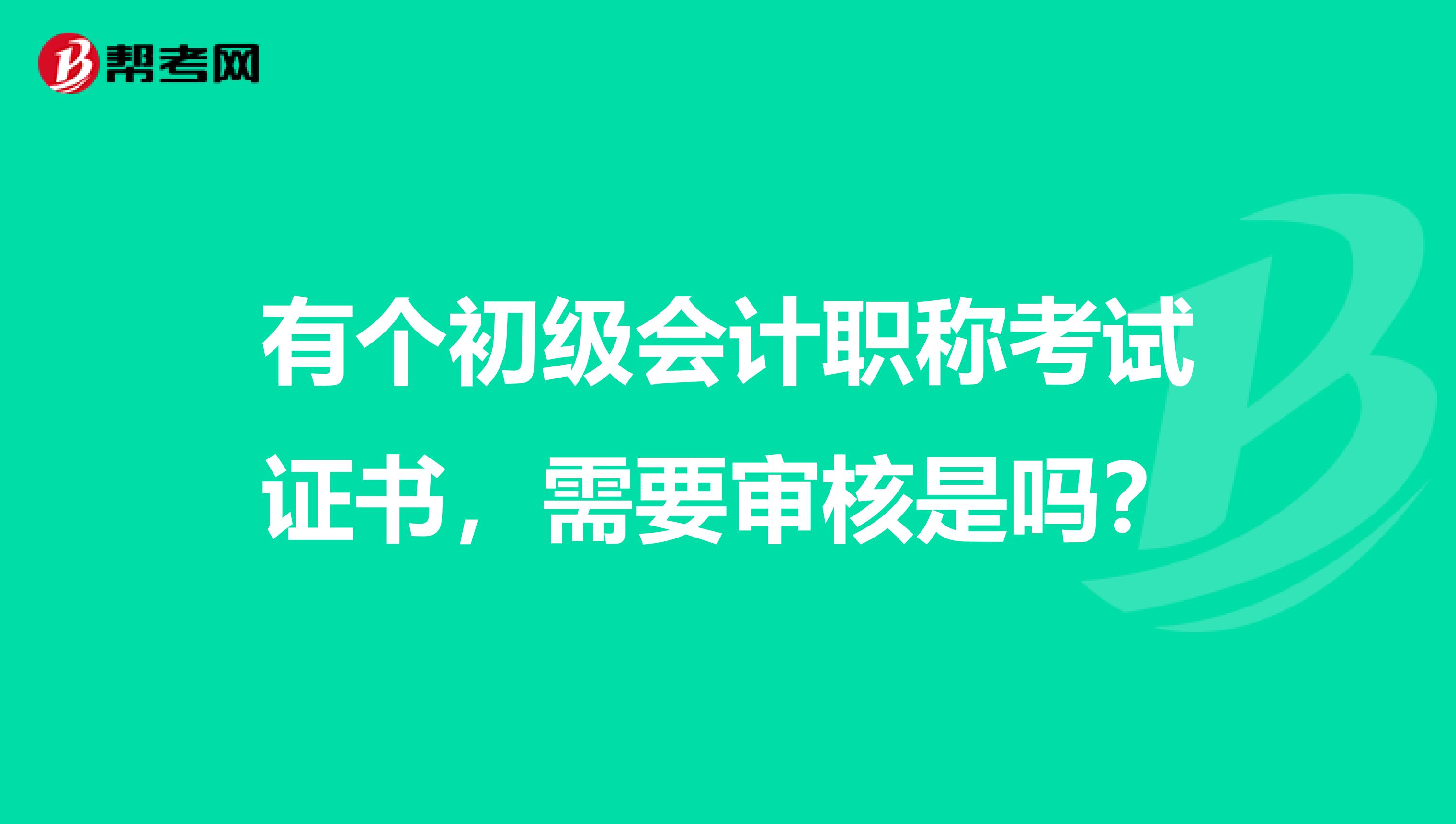 有个初级会计职称考试证书,需要审核是吗?
