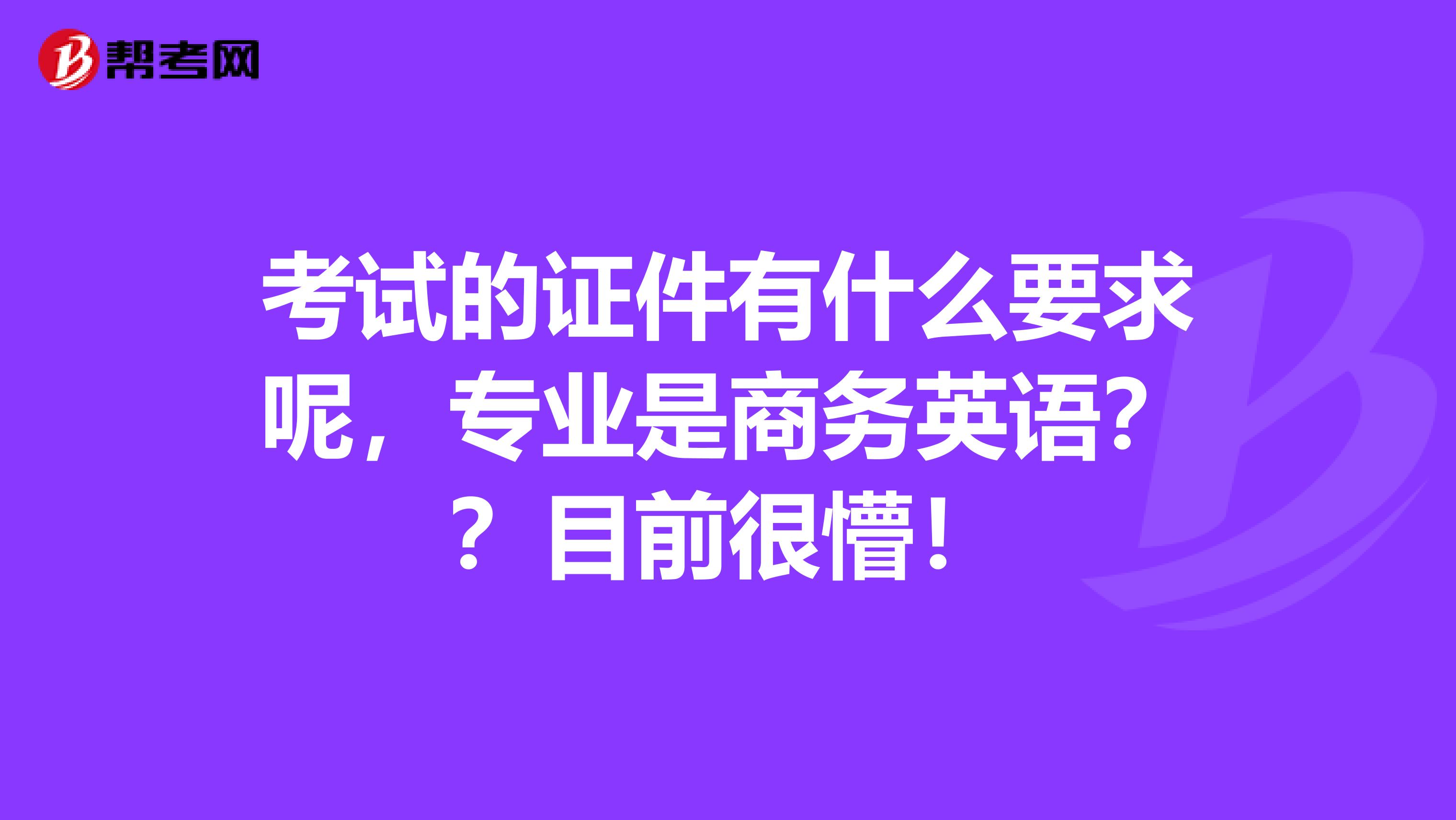 考试的证件有什么要求呢，专业是商务英语？？目前很懵！