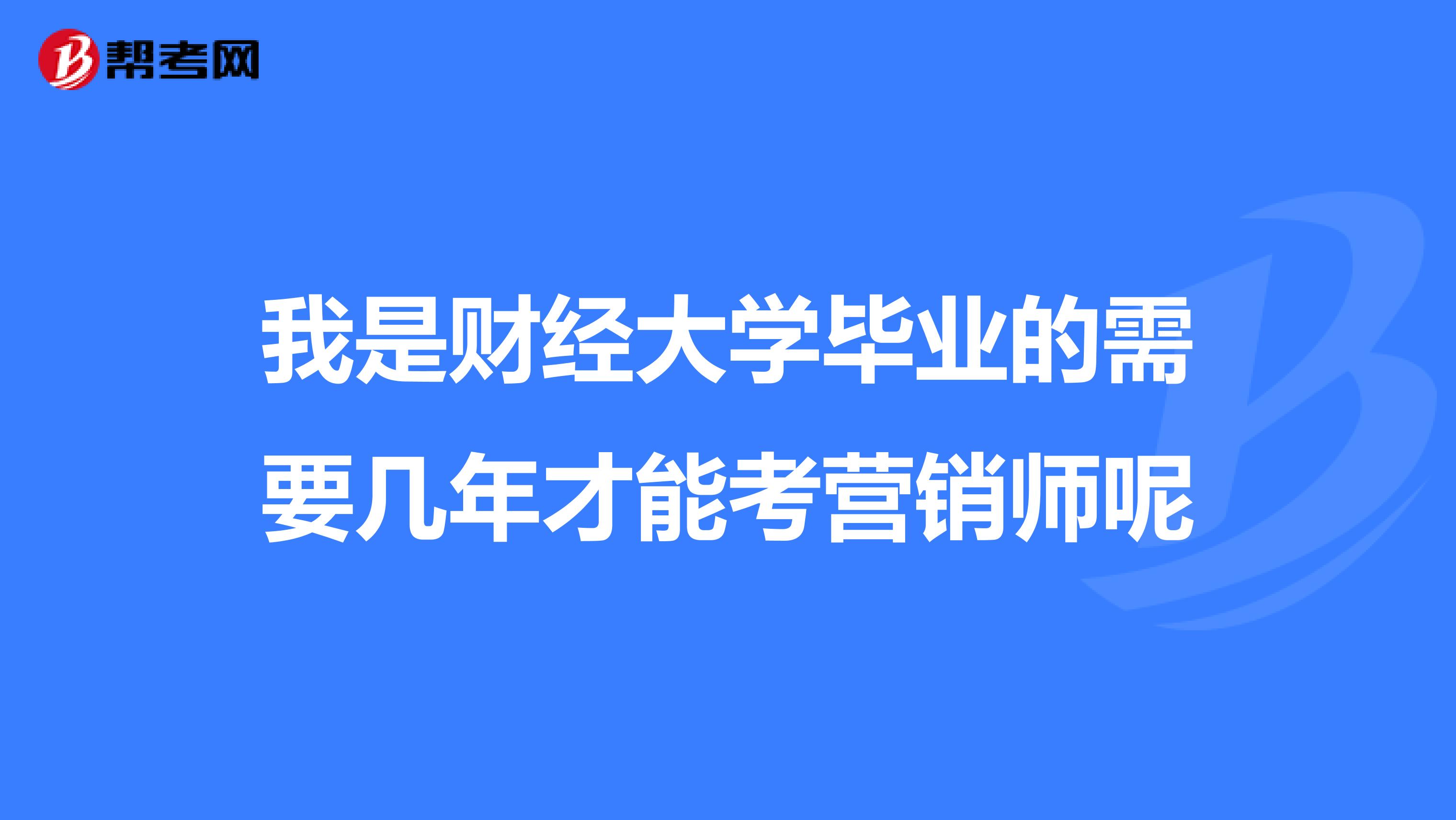 我是财经大学毕业的需要几年才能考营销师呢