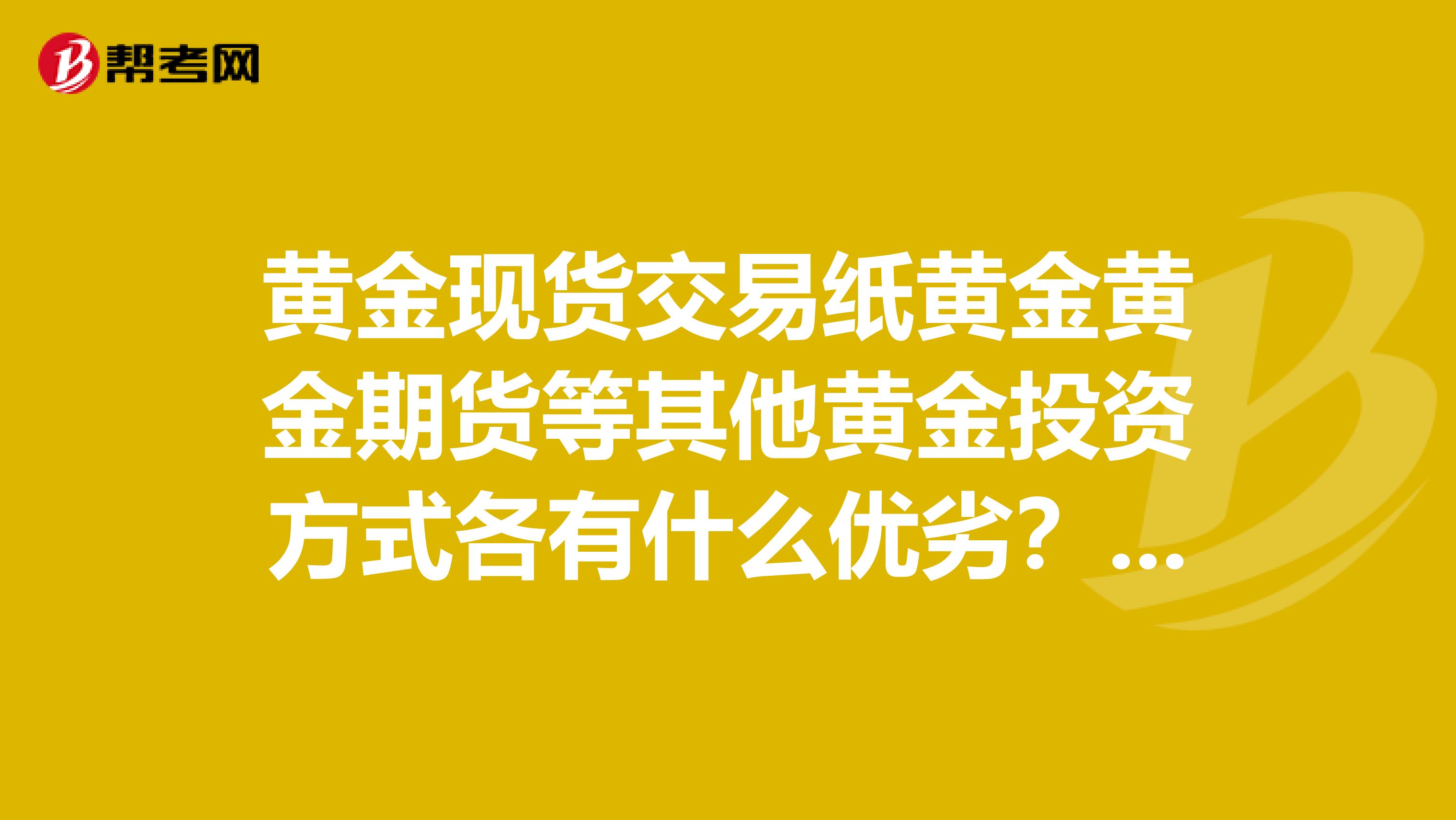 黄金现货交易纸黄金黄金期货等其他黄金投资方式各有什么优劣?知道的说下哦?