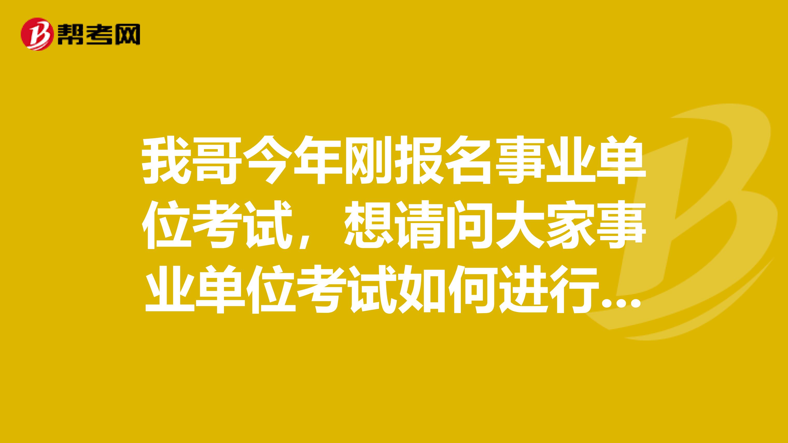 我哥今年刚报名事业单位考试，想请问大家事业单位考试如何进行考察？