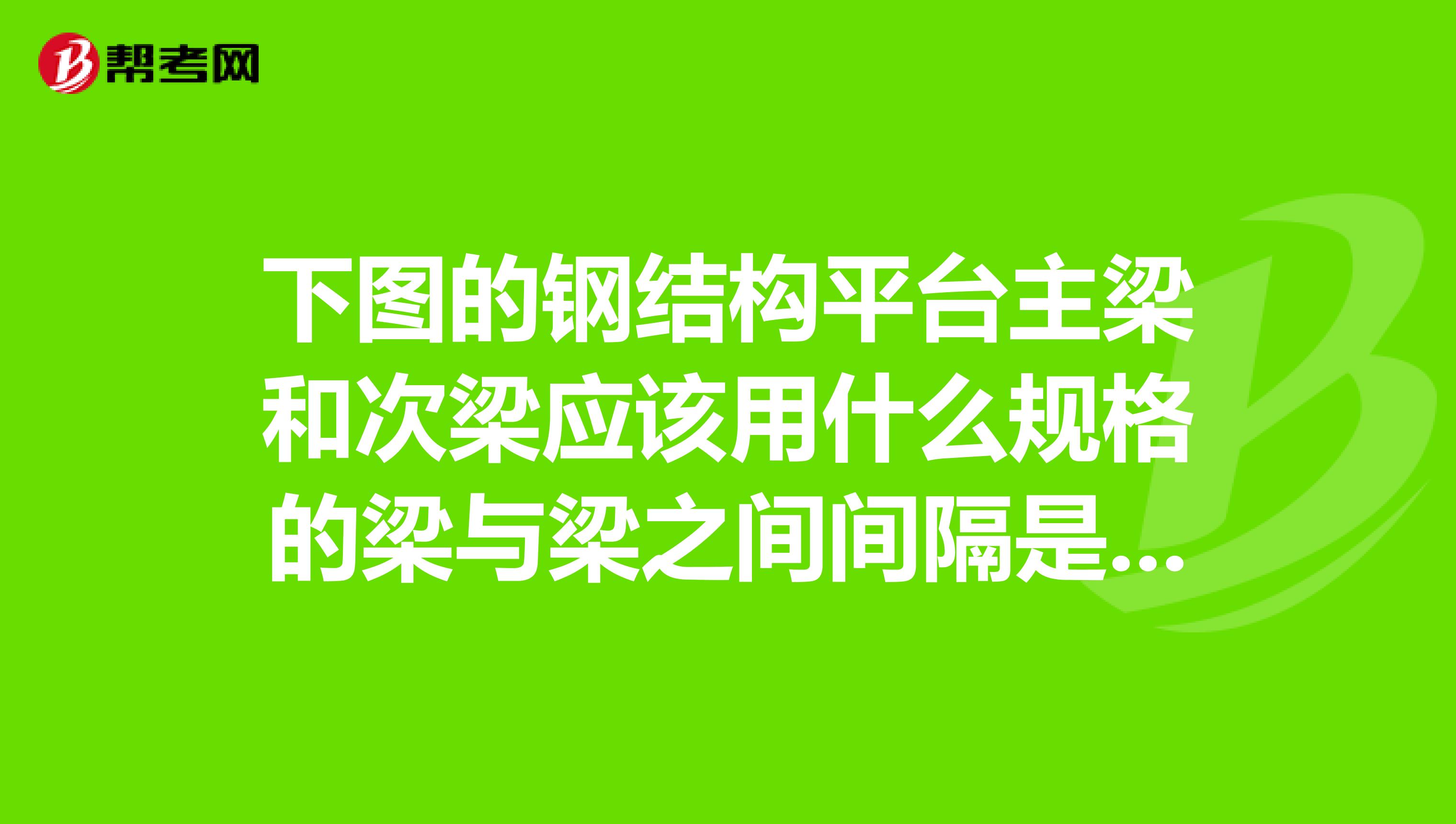 下图的钢结构平台主梁和次梁应该用什么规格的梁与梁之间间隔是多少?