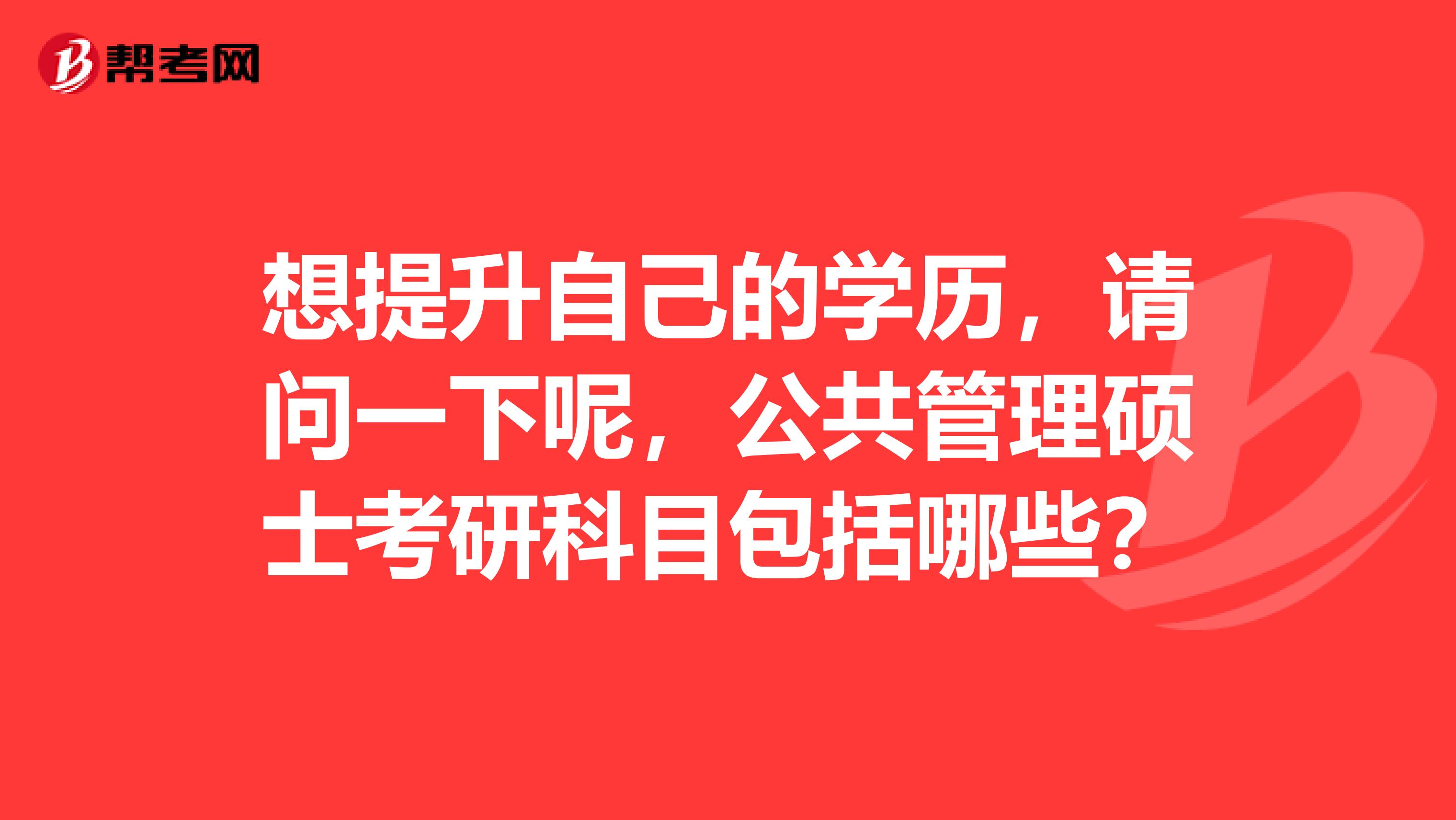 想提升自己的学历,请问一下呢,公共管理硕士考研科目包括哪些?