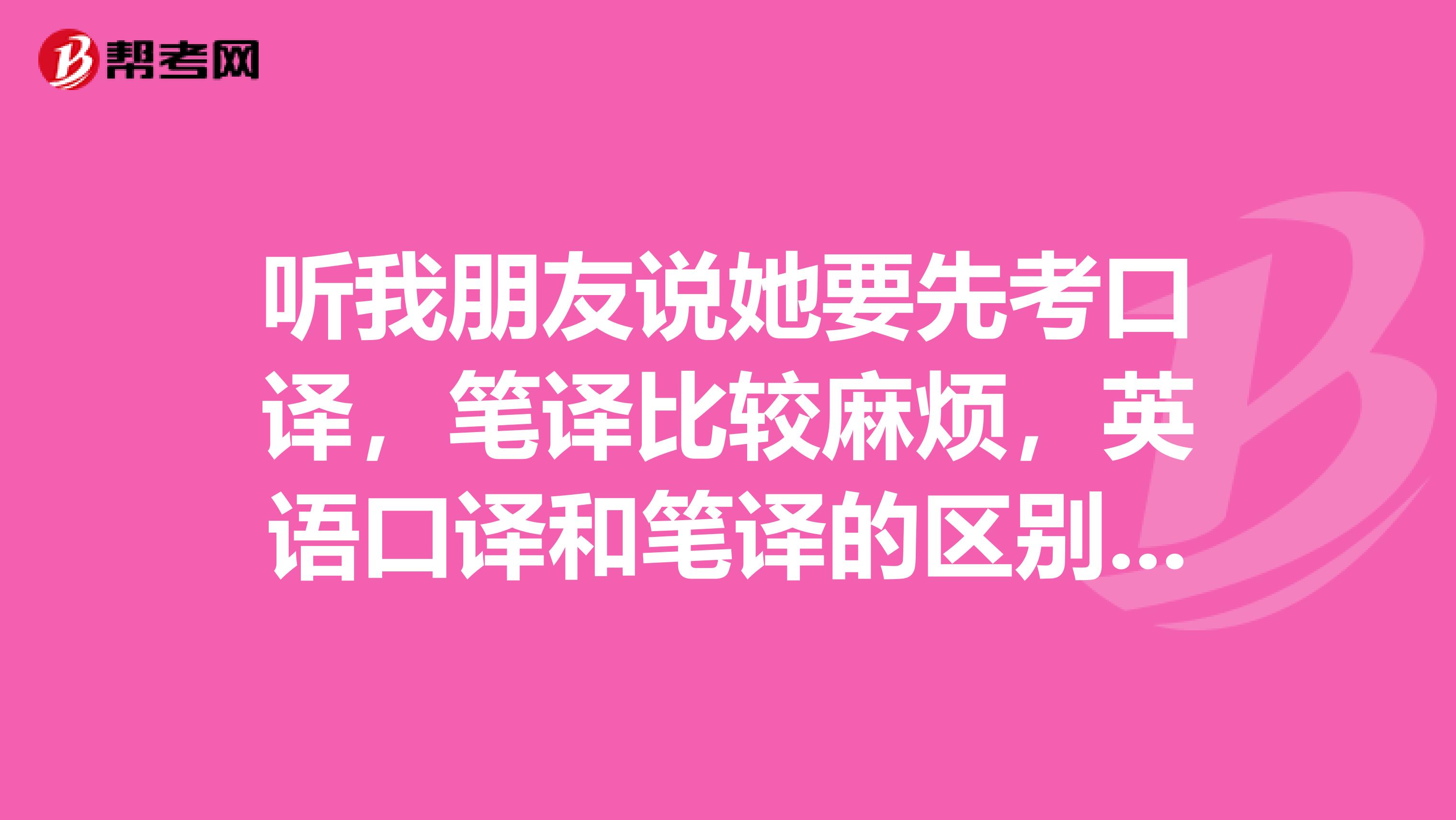 听我朋友说她要先考口译,笔译比较麻烦,英语口译和笔译的区别有什么?