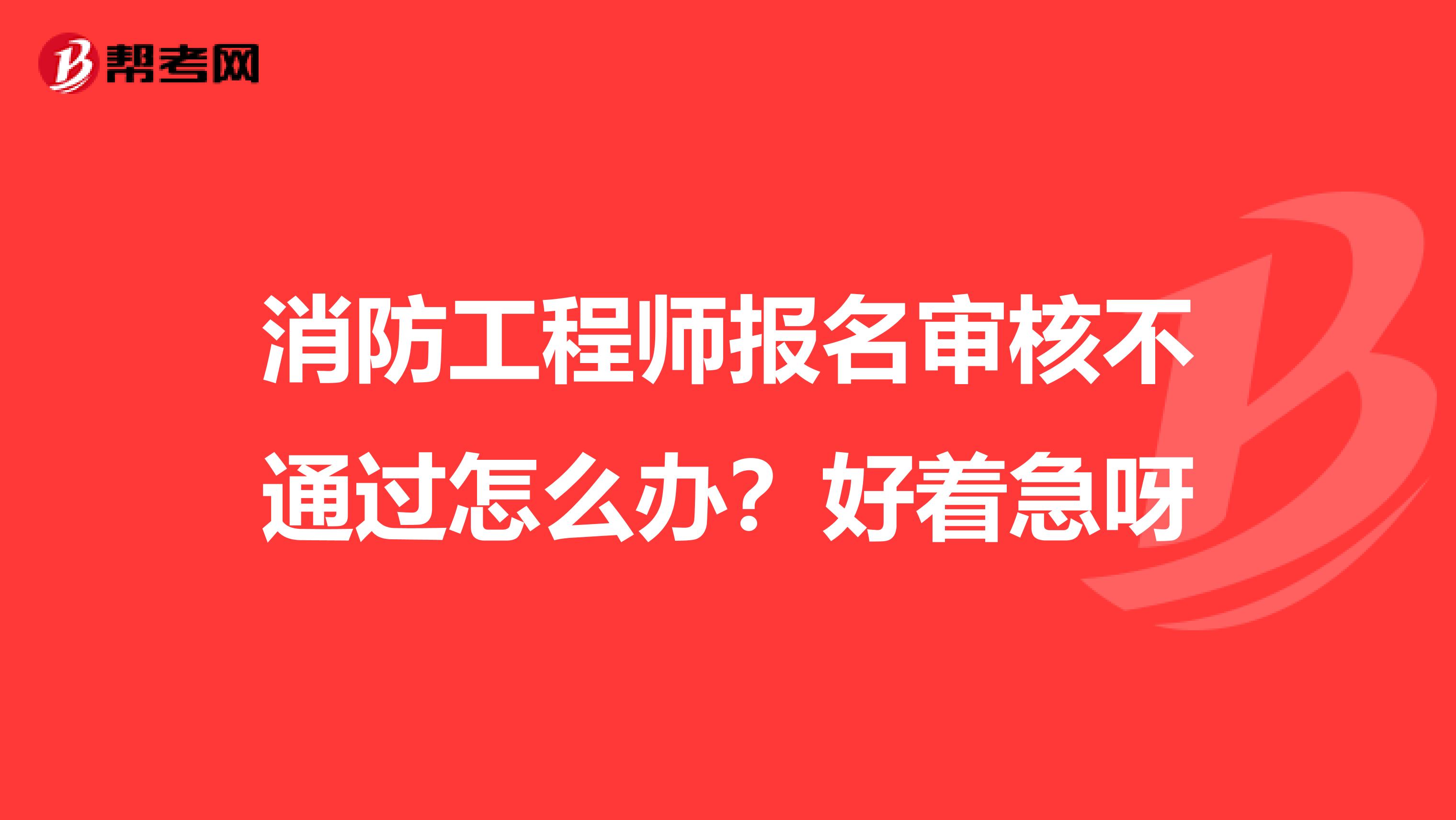 消防工程师报名审核不通过怎么办?好着急呀