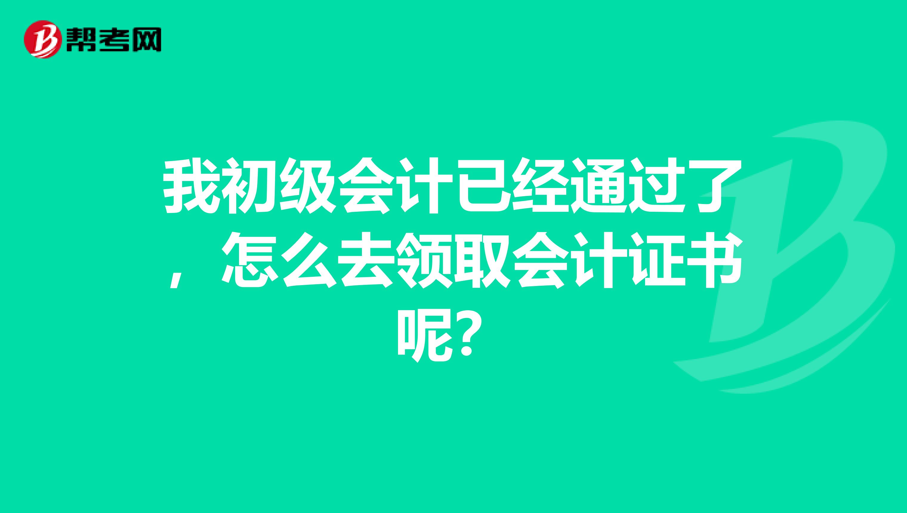 我初级会计已经通过了，怎么去领取会计证书呢？