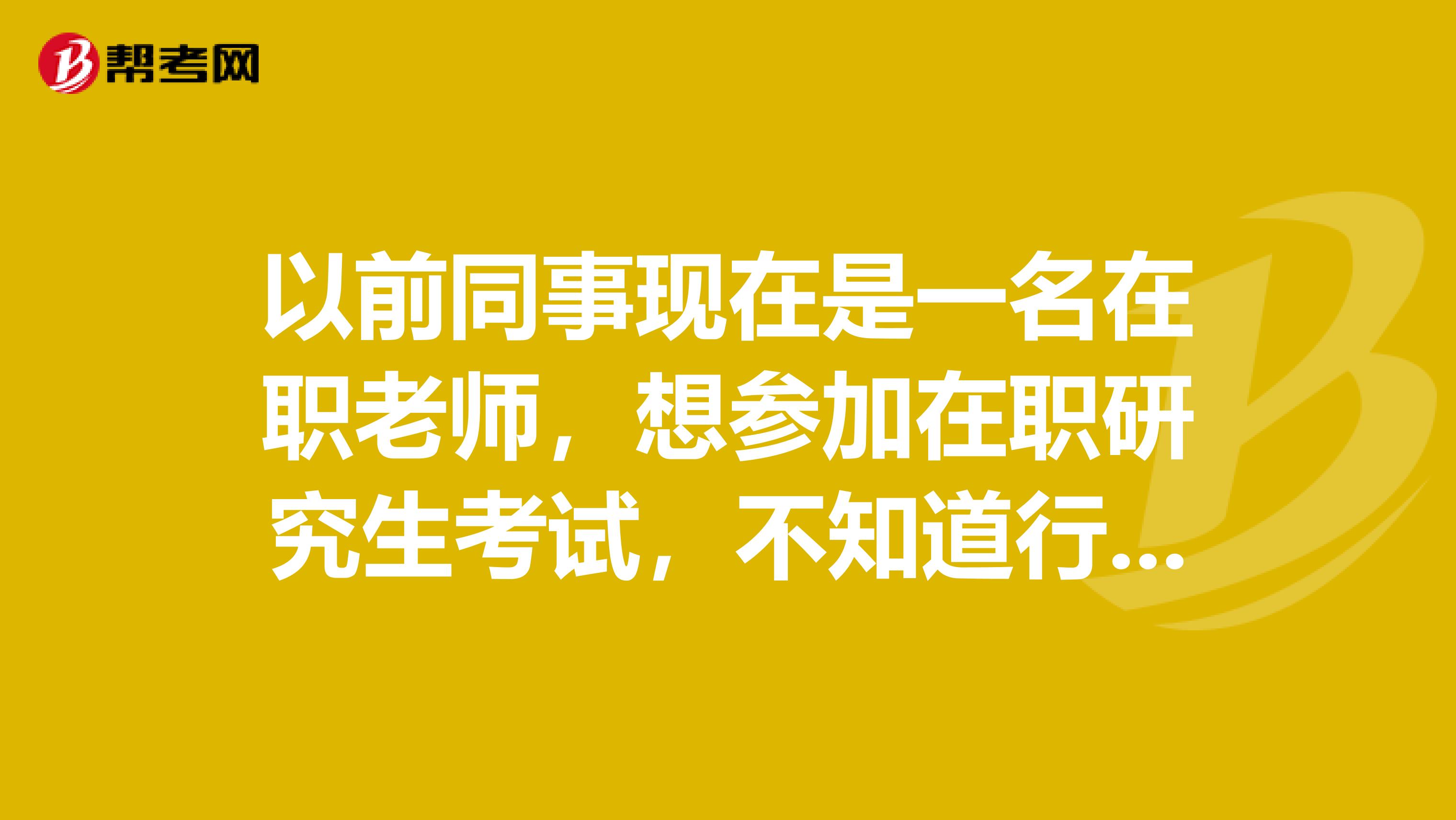 以前同事现在是一名在职老师,想参加在职研究生考试,不知道行不行,希望大家可以认真的回答一下
