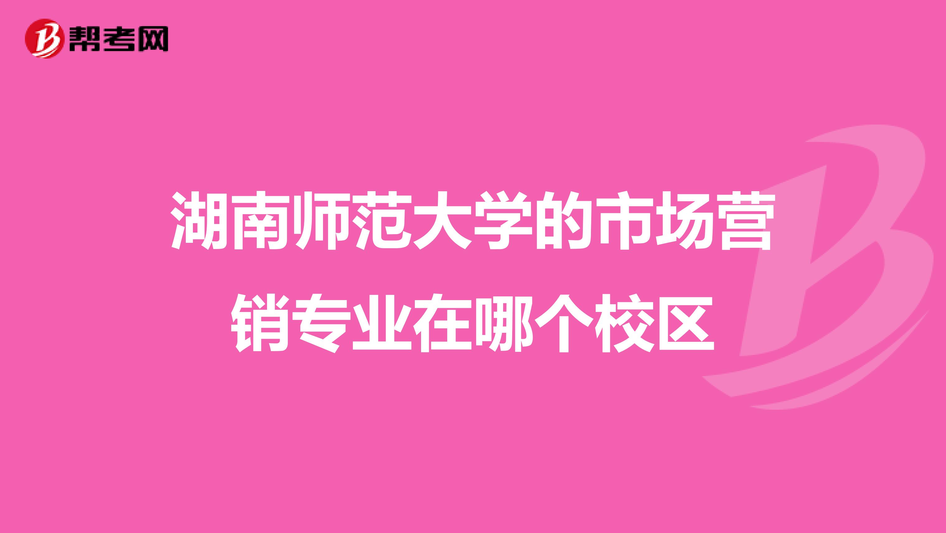 湖南师范大学的市场营销专业在哪个校区