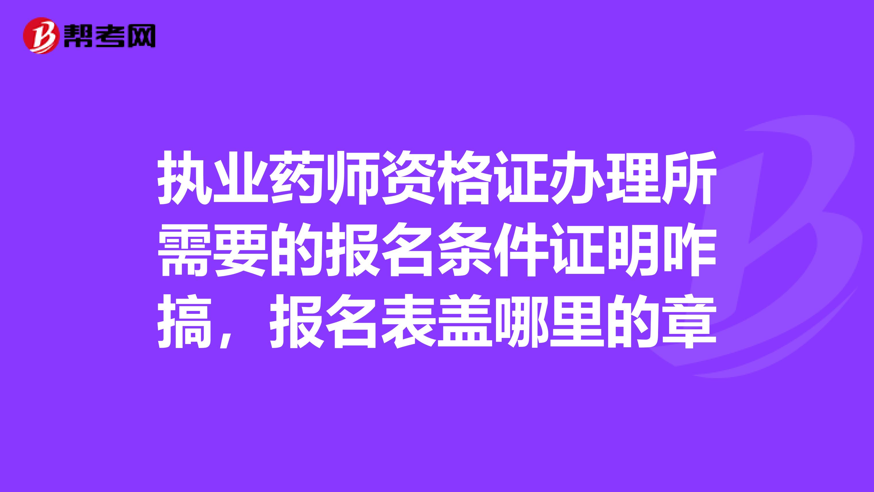 执业药师资格证办理所需要的报名条件证明咋搞,报名表盖哪里的章