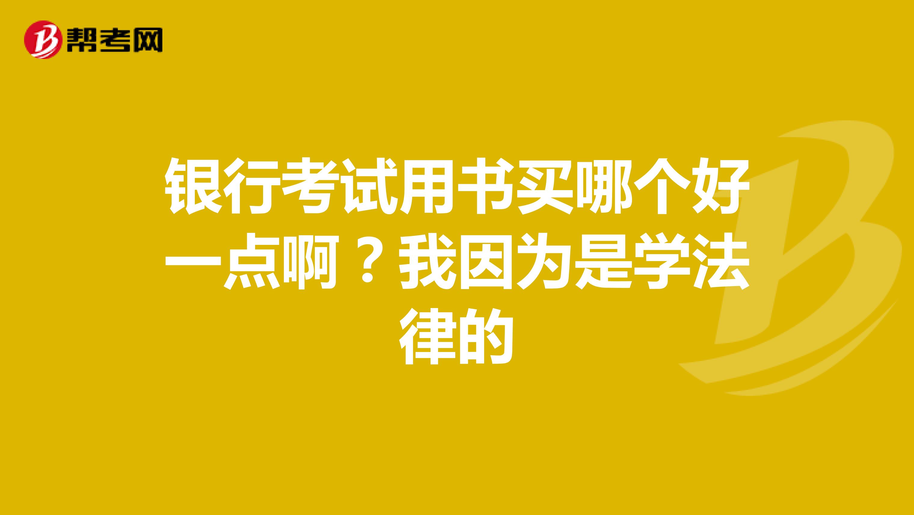 银行考试用书买哪个好一点啊？我因为是学法律的