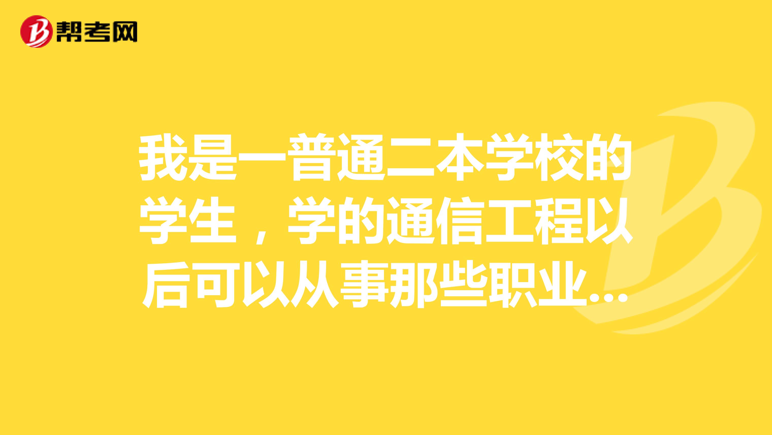 我是一普通二本学校的学生，学的通信工程以后可以从事那些职业啊 大家有什么好的意见