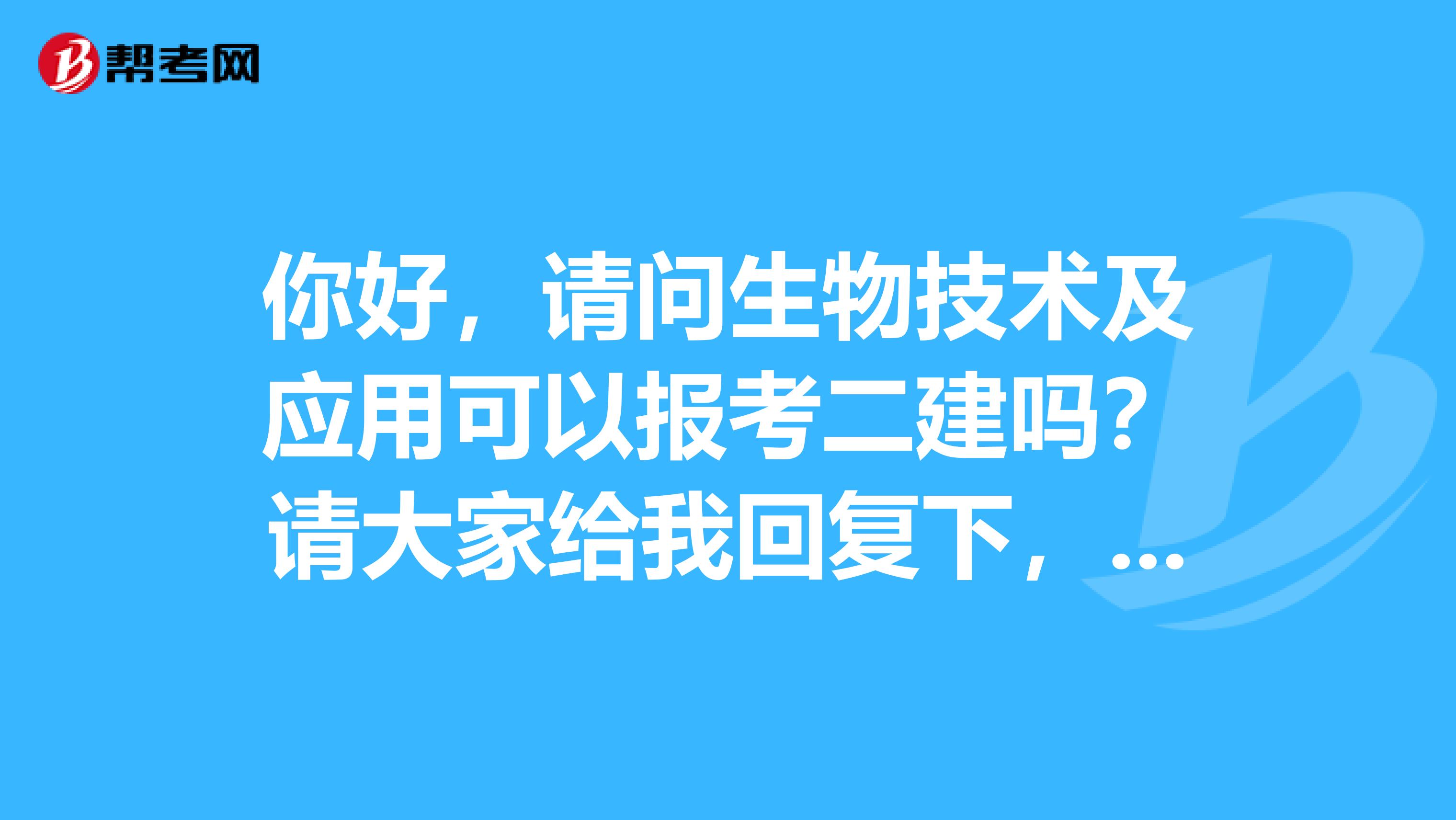 你好,请问生物技术及应用可以报考二建吗?请大家给我回复下,谢谢了