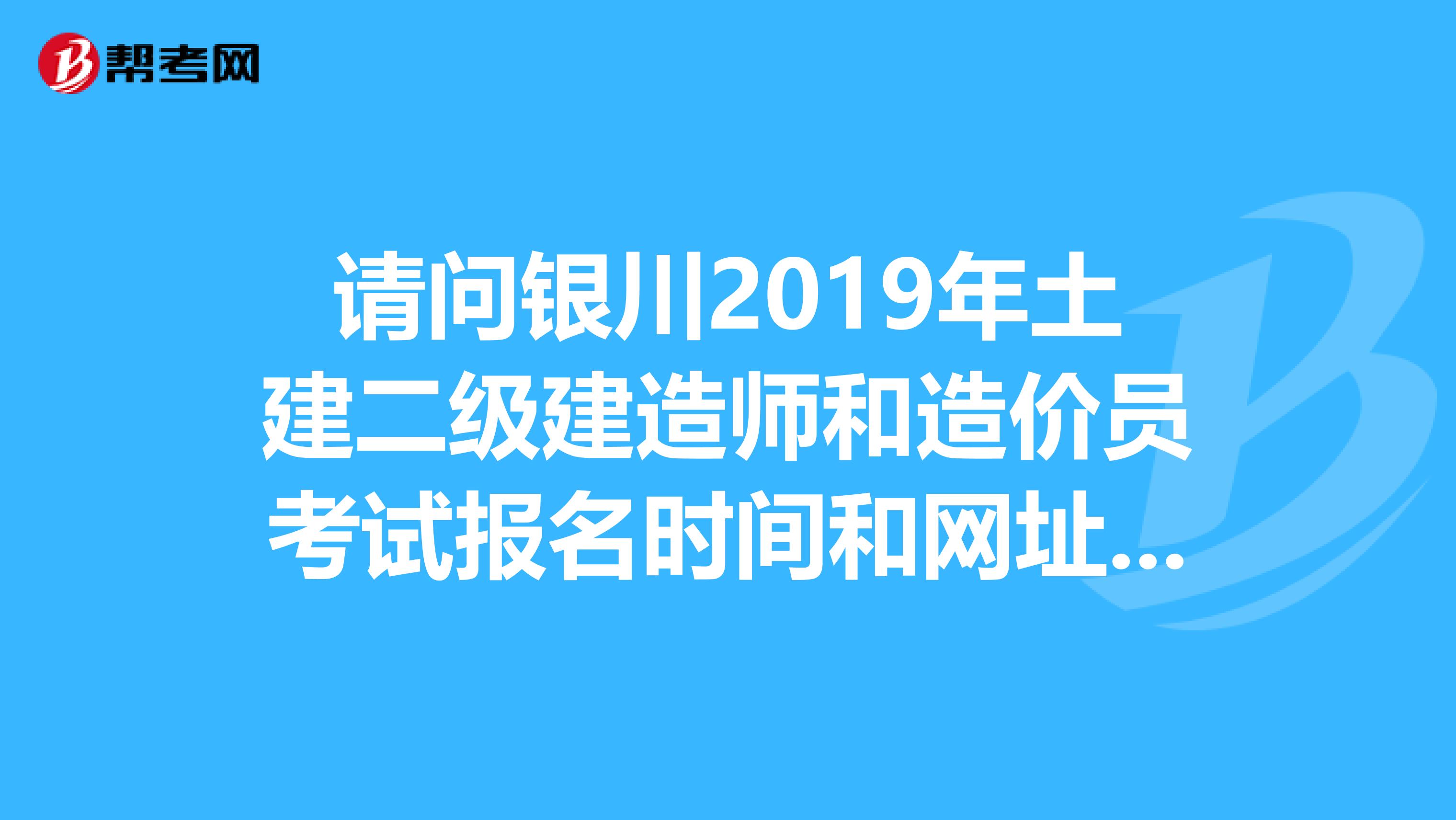 请问银川2019年土建二级建造师和造价员考试报名时间和网址,谢谢。
