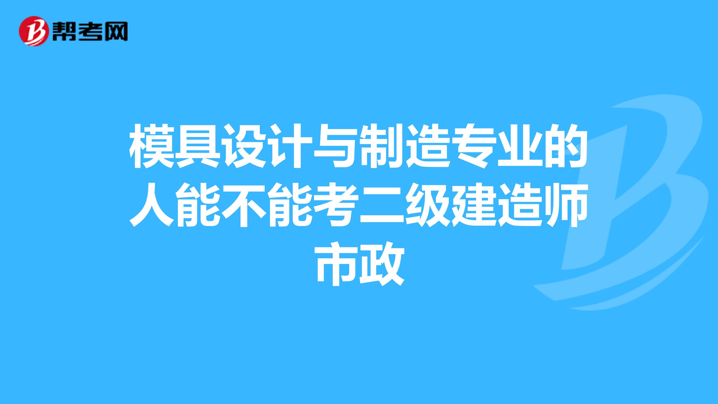 模具设计与制造专业的人能不能考二级建造师市政