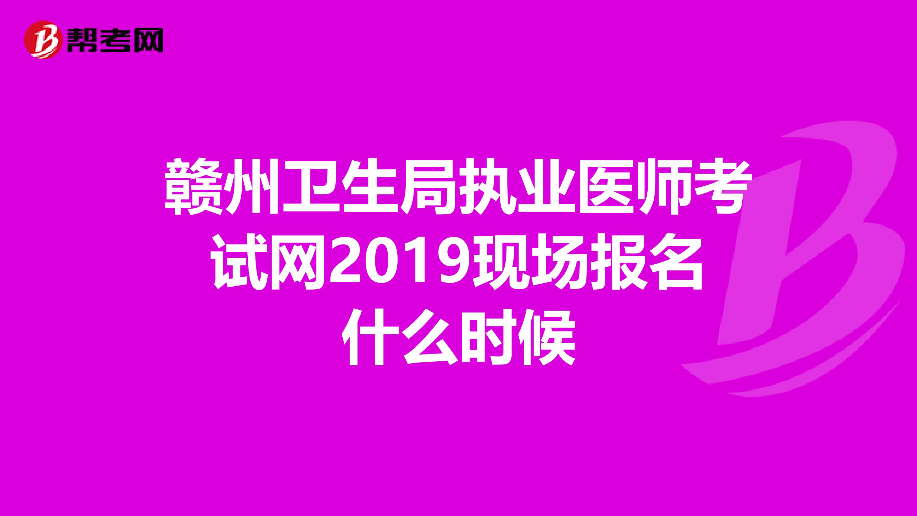 贛州衛(wèi)生局執(zhí)業(yè)醫(yī)師考試網(wǎng)2019現(xiàn)場報名什么時候