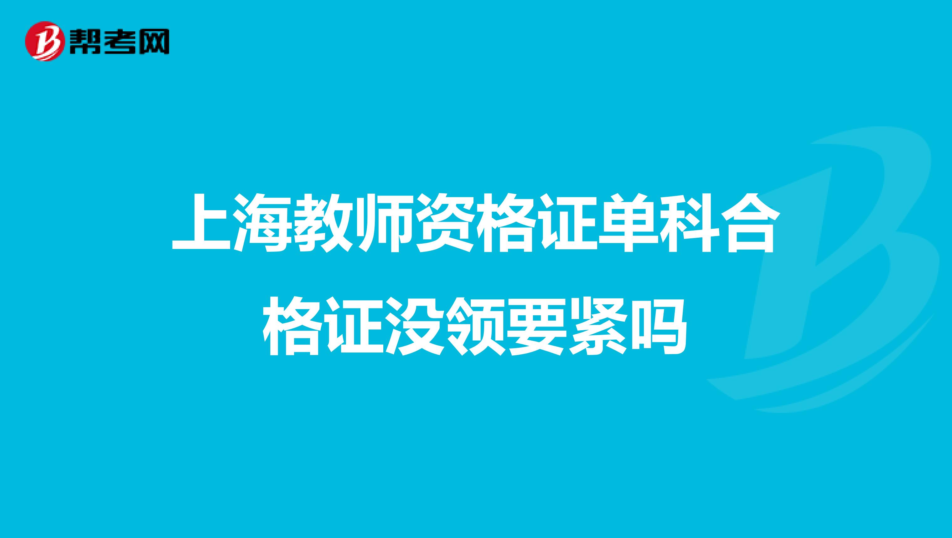 上海教师资格证单科合格证没领要紧吗